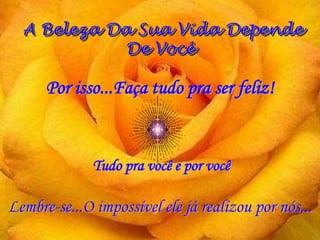 A Beleza Da Sua Vida Depende
De Você
Por isso...Faça tudo pra ser feliz!
Lembre-se...O impossível ele já realizou por nós...
Tudo pra você e por você
 