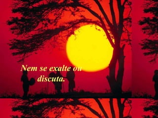 Nem se exalte ou
discuta.
 