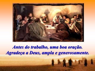 Antes do trabalho, uma boa oração.
Agradeça a Deus, ampla e generosamente.
 