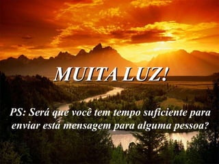 MUITA LUZ!
PS: Será que você tem tempo suficiente para
enviar esta mensagem para alguma pessoa?
 