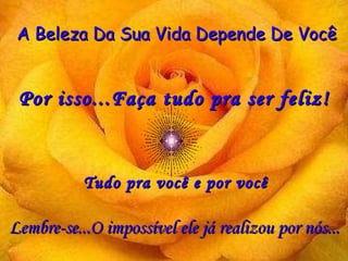 A Beleza Da Sua Vida Depende De Você Por isso...Faça tudo pra ser feliz! Lembre-se...O impossível ele já realizou por nós... Tudo pra você e por você 