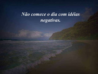 Não comece o dia com idéias negativas. 