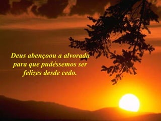 Deus abençoou a alvorada para que pudéssemos ser felizes desde cedo. 