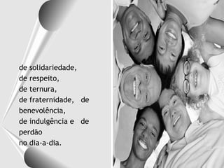 de solidariedade,
de respeito,
de ternura,
de fraternidade, de
benevolência,
de indulgência e de
perdão
no dia-a-dia.
 