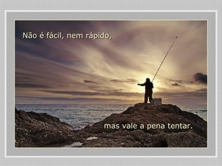 Não é fácil, nem rápido,




                     mas vale a pena tentar.
 