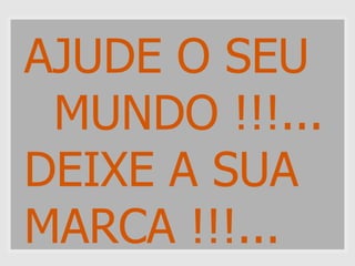 AJUDE O SEU
 MUNDO !!!...
DEIXE A SUA
MARCA !!!...
 
