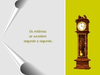 Os milênios
   se sucedem
segundo a segundo.
 