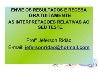 ENVIE OS RESULTADOS E RECEBA   GRATUITAMENTE  AS INTERPRETAÇÕES RELATIVAS AO SEU TESTE. Profº Jeferson Ridão E-mail:  [email_address] 