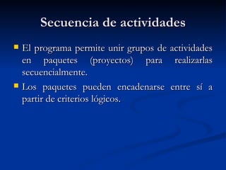 Secuencia de actividades El programa permite unir grupos de actividades en paquetes (proyectos) para realizarlas secuencialmente. Los paquetes pueden encadenarse entre sí a partir de criterios lógicos. 
