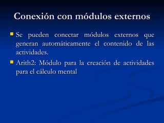 Conexión con módulos externos Se pueden conectar módulos externos que generan automáticamente el contenido de las actividades. Arith2: Módulo para la creación de actividades para el cálculo mental 