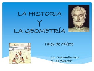 LA HISTORIA
Y
LA GEOMETRÍA
Tales de Mileto
Lic. Suandrelin Nero
C.I. 18.740.588
 