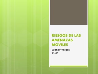 RIESGOS DE LAS
AMENAZAS
MOVILES
Suandy Vargas
11-03
 