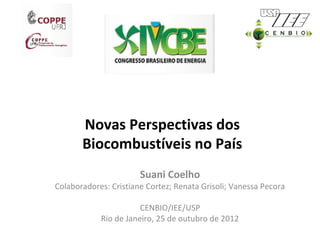 Novas Perspectivas dos
       Biocombustíveis no País
                       Suani Coelho
Colaboradores: Cristiane Cortez; Renata Grisoli; Vanessa Pecora

                       CENBIO/IEE/USP
            Rio de Janeiro, 25 de outubro de 2012
 