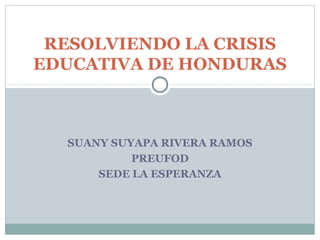 SUANY SUYAPA RIVERA RAMOS
PREUFOD
SEDE LA ESPERANZA
RESOLVIENDO LA CRISIS
EDUCATIVA DE HONDURAS
 