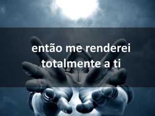 então me renderei
totalmente a ti
 