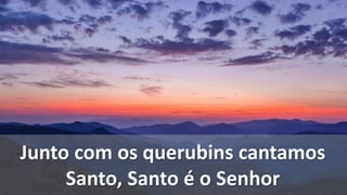 Junto com os querubins cantamos
Santo, Santo é o Senhor
 