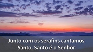 Junto com os serafins cantamos
Santo, Santo é o Senhor
 