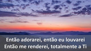 Então adorarei, então eu louvarei
Então me renderei, totalmente a Ti
Existe um clamor dentro de mim
 