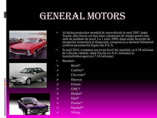 General Motors
  •   Al doilea producător mondial de autovehicule în anul 2007, după
      Toyota, deși fusese cel mai mar...