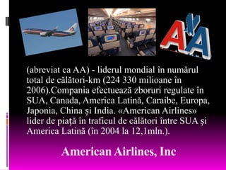 (abreviat ca AA) - liderul mondial în numărul
total de călători-km (224 330 milioane în
2006).Compania efectuează zboruri ...