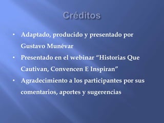 • Adaptado, producido y presentado por
Gustavo Munévar
• Presentado en el webinar “Historias Que
Cautivan, Convencen E Inspiran”
• Agradecimiento a los participantes por sus
comentarios, aportes y sugerencias
 
