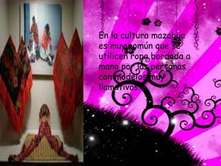 En la cultura mazahua
es muy común que se
utilicen ropa bordada a
mano por las personas
con modelos muy
llamativos.
 