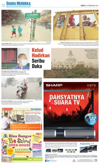 SABTU, 15 FEBRUARI 2014

SM/Antara
SM/Juli Nugroho

MALIOBORO SEPI : Sejumlah wisatawan melintas di Jalan Malioboro Yogyakarta, yang tertutup debu
vulkanik dari Gunung Kelud, Jumat (14/2).(30)

Kelud
Hadirkan
Seribu
Duka

NEKAT PULANG : Warga Desa Ampera naik truk nekat kembali ke desanya dari
tempat pengungsian di Balai Desa Pranggang, Plosokaten, Kediri. Selain menganggap
kondisi Gunung Kelud aman, mereka tidak mendapatkan jatah makan.(30)

DITUTUP TERPALIUN:
Balai Konservasi Candi
Borobudur menutup
stupa Candi Borobudur
menggunakan terpaliun
untuk menghindari abu
Gunung Kelud.(30)

SM/Yoma Times Suryadi

PENERBANGAN DIBATALKAN : Seorang calon
penumpang di dekat papan informasi di Bandara Adi
Soemarmo, Solo, Jumat (14/2). Semua jadwal penerbangan
di bandara itu dibatalkan.(30)
SM/Tuhu Priantoro

SM/Yoma Times Suryadi

KENAKAN MASKER : Warga mengenakan masker saat melintasi
Jalan Jenderal Surdirman, Jumat (14/2). Abu vulkanik dari
Gunung Kelud menyelimuti Kota Solo.(30)

 