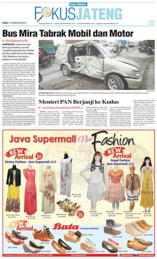 RABU, 19 FEBRUARI 2014

Bus Mira Tabrak Mobil dan Motor
● Dua Dilarikan Ke RS
KARTASURA - Karena rem tidak
berfungsi semestinya, bus Mira
menabrak pengendara Isuzu Panther
dan Mio di Jalan Ahmad Yani, Selasa
(18/2). Akibatnya, dua orang itu
dilarikan ke rumah sakit (RS).
Kejadian yang pada pukul 12.30 di depan Gapura
Dukuh Banaran RT 3 RW 1, Desa Pabelan, Kecamatan
Kartasura itu, tidak menimbulkan korban jiwa. Sebelum
kejadian, bus Mira bernomor S-7319-US itu meluncur
dari arah timur, Jalan Slamet Riyadi, Solo. Tepat di depan
Gapura Banaran kawasan Carrefour Pabelan, sopir
Sutrisno (49), tidak bisa mengendalikan bus, sehingga dia
membanting stir ke utara dan bus malam itu ‘’terbang’’
menerobos pagar median.
Bus kemudian menabrak Panther BM-1691-AJ yang
dikemudikan Muhammad Taufik (27), warga Kelurahan
Banyuanyar, Kecamatan Banjarsari, Solo dan pengemudi
Mio BH-5412-PO, mahasiswi Universitas
Muhammadiyah Surakarta (UMS) Arifia Purwanti (20).
Keduanya langsung dilarikan ke RS. Ayah dari Taufik itu,
Budi Santoso (68), mengaku beruntung. Meski bagian
kemudi ringsek, anaknya bisa selamat. ‘’Langsung
diselamatkan. Keningnya lecet dan mual-mual,’’kata dia.
Tidak Berfungsi
Sopir bus jurusan Yogyakarta-Solo-Madiun itu,
Sutrisno mengakui jika rem tiba-tiba tidak berfungsi
semestinya saat memasuki Jalan Ahmad Yani. Dia
mengatakan, terpaksa membanting stir ke arah utara atau
kanan sehingga menerobos median jalan. Pasalnya di
bagian depan bus, saat itu banyak kendaraan.
‘’Untungnya kami tidak itu membawa penumpang.
Hanya saya dan dua orang kernet. Kami dari Terminal
Tirtonadi mau ke Kartasura untuk memperbaiki bagian
AC bus,’’katanya.
Kejadian yang juga menjadi tontonan pengendara lain
dan masyarakat sekitar itu, membuat lalu lintas tersendat.
Namun personil kepolisan langsung mengamankan lokasi
tersebut. Kanit Laka Ipda Daryanto mewakili Kasatlantas
Polres Sukoharjo AKP Sugiyatmo mengungkapkan, jika
JalanAhmad Yani rawan kecelakaan. (H80-50,88)

SM/Yusuf Gunawan

TAMPAK RINGSEK : Mobil Isuzu Panther bernomor polisi BM-1691-AJ ringsek setelah ditabrak bus Mira di Jalan Ahmad Yani, Desa Pabelan, Kecamatan
Kartasura, Kabupaten Sukoharjo, Selasa (18/2).(50))

Menteri PAN Berjanji ke Kudus
● Usut Kasus Penerimaan CPNS K-2
KUDUS - Menteri Pendayagunaan Aparatur Negara dan
Reformasi Birokrasi (PAN-RB)
Azwar Abubakar akan ke Kudus
untuk mengusut kasus penerimaan
calon pegawai negeri sipil (CPNS)
dari unsur K-2 (honorer Pemkab).
Janji itu disampaikan kepada 14

guru tidak tetap (GTT) yang menemuinya di Jakarta.
“Kami nekat ke Jakarta, setelah
segala permasalahan yang merugikan kami dalam memperoleh
kesempatan sama yang kami
tumpahkan di Kudus tidak ditanggapi,” ungkap Koordinator

Gabungan Pegawai Tidak Tetap
dan Guru Tidak Tetap Teranulir
(Gaptir) Saifuddin.
Dia menyebutkan, untuk bisa
menemui dan menyampaikan permasalahan penerimaan CPNS dari
unsur K-2 secara apa adanya di
Kudus kepada Menteri bukan
perkara mudah. “Ceritanya panjang, menegangkan, dan mengharukan, sehingga kami sampai

bisa memberi penjelasan kepada
Menteri,” tuturnya kepada Suara
Merdeka, kemarin.
Namun sepulang dari Jakarta, dia
dan para guru lain menyatakan
putus asa karena pada Senin lalu
gagal bertemu dengan anggota
DPRD Kudus. Padahal, tujuan
kedatangannya untuk menyampaikan komitmen Menteri PAN-RB.
“Kami dan rekan-rekan tidak tahu

harus bagaimana lagi dan kepada
siapa lagi mengadu,” tandasnya.
Menteri PAN-RB Azwar
Abubakar, kata Saifuddin, kaget
setelah mendengar cerita dan disodori data tentang GTT dan PTT
(honorer K-2) di Kabupaten
Kudus. “Pak menteri merasa selama ini dibohongi dengan dokumen
yang dikirim oleh Pemkab Kudus
ke kementeriannya,” ungkapnya.
Karena itu, secara spontan
Menteri berjanji akan datang ke
Kudus. (yit-57,88)

 