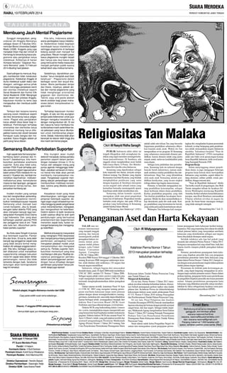 RABU, 19 FEBRUARI 2014

Membuang Jauh Mental Plagiarisme
Sungguh mengejutkan, pengunduran diri Anggito Abimanyu
sebagai dosen di Fakultas EKonomi dan Bisnis Universitas Gadjah
Mada (UGM). Anggota yang juga
menjabat Dirjen Haji dan Umrah di
Kemenag itu tersandung kasus plagiarisme atau penjiplakan karya
intelektual. Artikelnya di harian
Kompas berjudul ’’Gagasan Asuransi Bencana’’ pada 10 Februari
2014 dituding hasil jiplakan.

Kita tahu, Indonesia adalah
arena pembajakan karya intelektual. Sedemikian hebat kegilaan
membajak karya intelektual itu
sehingga plagiarisme di berbagai
bidang seolah-olah menjadi hal
yang biasa. Ribuan mungkin jutaan
kasus plagiarisme mungkin terjadi
dan hanya satu dua kasus saja
yang mencuat ke media massa dan
menjadi perhatian publik karena
terkait tokoh atau institusi ternama.

Saat tudingan itu mencuat, Anggito membantah tidak melakukan
plagiarisme. Ketokohan Anggito di
dunia intelektual sudah diakui dan
disegani, sehingga semua pihak
masih menunggu penjelasan resmi
dari otoritas intelektual seperti
Senat Akademik dan Komisi Etik
Senat Akademik UGM. Mengingat
jejak rekam dan prestasi Anggito,
keputusan mundur itu tentu saja
mengejutkan dan membuat publik
terpana.

Selebihnya, dipraktikkan perbuatan ’’terus menjiplak asal tidak
ketahuan’’. Plagiarisme dalam
berbagai varian dan wujud dilakukan. Bisnis pembuatan skripsi
dan thesis, misalnya, adalah akibat dari mental plagiarisme yang
tidak menghargai orisinalitas
gagasan dan otentisitas ide.
Teknik copy and paste adalah
teknik andalan bagi jutaan mahasiswa dalam menyelesaikan tugas kuliah.

Terkejut dan terpana karena
seorang sosok intelektual seperti
dia bisa tersandung kasus plagiarisme. Plagiat atau penjiplakan
karya adalah dosa besar bagi intelektual. Perlindungan terhadap
orisinalitas dan otentisitas karya
intelektual memang harus ditegakkan karena dari situlah berawal
kemajuan suatu bangsa dan masyarakat. Kasus Anggito adalah pil
pahit yang harus ditelan.

Terhadap keputusan mundur
Anggito, di satu sisi kita acungkan
jempol pada keberanian untuk jujur
dengan mengakui kesalahan itu
dengan mengundurkan diri. Di sisi
lain, kasus itu harus membuka mata kita bahwa masih sedemikian berat pekerjaan yang harus dituntaskan untuk memberantas plagiarisme. Sebab, Indonesia tidak akan
beranjak ke tataran lebih tinggi jika
kita masih bermental plagiat.

Religiositas Tan Malaka
Oleh M Rasyid Ridha Saragih

Semarang Butuh Pertobatan Suporter
Ingin sepak bola Semarang berkembang dalam prestasi dan hiburan? Jawabannya, kita membutuhkan pertobatan anarkisme
suporter. Suka atau tidak suka,
sorotan PSSI Pusat terhadap perilaku penonton dalam laga persahabatan antara PSIS melawan tim nasional U-19 pekan lalu, kembali menerbitkan keprihatinan. Indikatorindikatornya jelas: kemeluberan
massa ke tepi lapangan, gangguan
pelemparan kertas-kertas, dan
penyalaan kembang api.

Kita mungkin akan mudah
defensif menjawab, bahwa perilaku
penonton seperti dalam pertandingan melawan timnas U-19 itu
hanya ulah sebagian orang yang
punya agenda mengganggu ketertiban. Jawaban semacam ini menurut hemat kita tidak akan pernah
membantu menyelesaikan masalah. Pengelolaan suporter menjelang sebuah pertandingan selalu
membutuhkan mobilisasi konsolidasi, karena yang dikelola adalah
”massa”.

Insiden-insiden yang sampai
dua kali menghentikan pertandingan itu jelas berpotensi menimbulkan ketidakpercayaan kepada
Semarang untuk menjadi tuan
rumah kompetisi. Jika itu terjadi,
kerugian bakal diderita PSIS yang
akan menjalani banyak laga kandang dalam Kompetisi Divisi Utama
Liga Indonesia. Dan, yang akan
kehilangan pastilah pecinta PSIS
dan penggemar bola di sini. Tidak
ada kata lain, dibutuhkan pertobatan perilaku suporter!

Kesadaran itulah yang mesti
dikembangkan, sehingga setiap
pimpinan kelompok suporter, dengan organ-organ di bawahnya memikul tanggung jawab sangat besar
untuk menenteramkan, mengawal,
dan mengarahkan ke ketertiban.
Doktrin-doktrin di balik fanatisme
sudah saatnya dikaji ke arah spirit
pendukungan yang bernuansa
entertainment dan kegembiraan
menonton sepak bola, bukan semangat berperang dan mengganggu ketertiban.

Ibu Kota Jawa Tengah ini punya
dua kelompok suporter, Panser
Biru dan Snex. Di luar itu, tentu lebih
banyak lagi penggemar sepak bola
yang tidak secara formal mengikatkan diri sebagai anggota kelompok. Kita tahu, berbagai upaya sudah dilakukan untuk menjadikan
supportership sebagai kekuatan
moral tim sepak bola dalam ikhtiar
pemenangan; namun jika tidak
terkelola dengan baik, fanatisme
dukungan akan kontraproduktif
bagi tim tersebut.

Melihat antusiasme masyarakat
yang mengingini PSIS berprestasi
dan menjadi penyumbang produktif
pembinaan, penegakan hukum
merupakan jawaban mutlak untuk
menyelamatkan dan mengawal
semua itu. Perilaku suporter membutuhkan momentum yang bisa
membangun efek jera. Realitas terciptanya pelanggaran perilaku
dalam penyelenggaraan pertandingan harus dihadapi dengan
pembinaan yang bukan hanya preventif, tetapi juga represif.

Dituduh plagiat, Anggito Abimanyu mundur dari UGM.
Copy paste setitik rusak nama sebelanga...
* * *
Disorot, 17 anggota DPRD Jateng bolos rapat.
Semua tidak rapat pun kehidupan tetap jalan...

(Pelesetannya antiplagiat)

Terbit sejak 11 Februari 1950

PT Suara Merdeka Press
Pendiri : H Hetami
Komisaris Utama : Ir Budi Santoso
Pemimpin Umum: Kukrit Suryo Wicaksono
Pemimpin Redaksi : Amir Machmud NS
Direktur Operasional : Hendro Basuki
Direktur Pemberitaan : Sasongko Tedjo
Direktur SDM : Sara Ariana Fiestri

PUBLIK Indonesia akhir-akhir ini
tengah dikagetkan oleh serangkaian tindakan yang ingin meredam semangat kebebasan pascareformasi. Di Surabaya, ada
anggota ormas menghentikan acara bedah
buku karya Harry A Poeze, Tan Malaka:
Gerakan Kiri dan Revolusi Indonesia.
Semarang yang diperkirakan sebagai
kota majemuk nan damai, ternyata serupa.
Diskusi tentang Tan Malaka yang digelar
Komunitas Gerobak Hysteria, yang hendak
menghadirkan pembicara yang sama
dengan kegiatan di Surabaya direspons
secara negatif oleh sebuah ormas yang
kemudian berusaha memengaruhi aparat
kepolisian untuk tidak memberikan izin.
Semarang dalam konteks sejarah,
merupakan salah satu pusat pergerakan
kaum kiri di Indonesia. Pergerakan mereka
berbalut corak religius, dan pada 1920-an
gerakan yang berkembang di Semarang
adalah Sarekat Islam-Merah.
”SI Semarang dan Onderwijs” (1921)

adalah salah satu tulisan Tan yang bercerita
bagaimana pendidikan seharusnya diberikan kepada anak-anak. Waktu itu Tan
mengusulkan revisi program SI Semarang
yang seharusnya menyentuh dimensi pendidikan, karena dimensi inilah yang justru
ampuh untuk melawan ketidakadilan pada
masa depan.
Sebagai kota pelabuhan dan perindustrian, Semarang kala itu terkenal dengan
banyak buruh industrinya, namun anakanak mudanya miskin pendidikan dan intelektualisme. Bagi Tan, yang dibutuhkan
oleh anak-anak Semarang adalah pendidikan kerakyatan, yang secara singkat
terbagi dalam tiga bagian utama konsep.
Pertama; ia haruslah mengajarkan tentang pendidikan keterampilan, sebagai
dasar keilmuan dalam dunia pendidikan.
Kedua; pendidikan pergaulan, yang oleh
Tan disebut pendidikan kecakapan berorganisasi. Model itu akan menumbuhkan sikap demokratis pada diri anak-anak. Ketiga; pendidikan yang berorientasi ke bawah,
yang selalu peka pada ketertindasan rakyat.
Walaupun Tan beberapa kali mengas-

ingkan diri, menghindari kejaran pemerintah
kolonial, ia tetap berpegang pada pendiriannya untuk menciptakan negara Indonesia
merdeka. Tulisannya berjudul ”Naar de
Republiek Indonesia” (1924) merupakan
salah satu bukti awal perancangan konsep
besar Republik Indonesia, lebih awal ketimbang Soempah Pemoeda 1928.
Program Kerja
Selain menyinggung situasi perpolitikan dunia, ia juga menggagas beberapa
program kerja krusial demi mewujudkan
Indonesia yang merdeka, seperti dalam bidang ekonomi, militer, politik, sosial, pendidikan, hingga rencana aksi.
”Naar de Republiek Indonesia” ditulis
Tan ketika masih di pengasingan, dan Moh
Yamin mengakui tulisan itu layaknya Jefferson Washington merancang Republik
Amerika Serikat sebelum kemerdekaannya
tercapai, atau Rizal Bonifacio meramalkan
Filipina sebelum revolusi di negara itu
pecah. Itu benar-benar rancangan strategis
yang tidak setengah-setengah.
(Bersambung hlm 7 kol 2)

Penanganan Aset dan Harta Kekayaan
SALAH satu instrumen internasional
yang menjadi tonggak
penting dan banyak
memengaruhi praktik
penegakan hukum, terutama dalam penanganan tindak pidana
korupsi, yaitu United
Nation Convention
Against Corruption
(UNCAC) Tahun 2003.
Resolusi PBB Nomor 58/4 tanggal 13 Oktober 2003
tentang Konvensi PBB mengenai antikorupsi tersebut, telah diteken oleh sedikitnya 116 negara dan
banyak negara meratifikasi
Indonesia, sebagai bagian dari masyarakat
beradab dunia, pada 18 April 2006 telah meratifikasi
UNCAC 2003, melalui UU Nomor 7 Tahun 2006.
Sebagai negara pihak (states parties) maka kita pun
wajib mengadopsi ketentuan dalam UNCAC 2003,
termasuk mengimplementasikan dalam penegakan
hukum.
Dalam tataran teoritik, ketentuan Pasal 54 Ayat
(1) UNCAC 2003 yang mengatur tentang perampasan aset/harta kekayaan tanpa suatu putusan
pidana dengan alasan tersangka/terdakwa meninggal dunia, melarikan diri, atau tidak dapat dihadirkan
karena berbagai sebab, sesungguhnya berpijak dari
doktrin Non-Conviction Based (NCB) Asset
Forfeiture atau biasa dikenal dengan civil forfeiture.
Doktrin NCB yang berkembang dalam common
law system, menungkinkan negara memperoleh aset
yang berasal dari hasil kejahatan melalui mekanisme
gugatan. Doktrin hukum NCB dan amanat Pasal 54
Ayat (1) Huruf c itulah, yang jadi pijakan teoritik dan
normatif pengundangan Peraturan Mahkamah
Agung (Perma) Nomor 1 Tahun 2013 tentang Tata
Cara Penyelesaian Permohonan Penanganan Harta

Oleh R Widyopramono

Kelahiran Perma Nomor 1 Tahun
2013 merupakan jawaban terhadap
kebutuhan hukum

Kekayaan dalam Tindak Pidana Pencucian Uang
atau Tindak Pidana Lain.
Menjawab Kebutuhan
Di sisi lain, Perma Nomor 1 Tahun 2013 merupakan jawaban terhadap kebutuhan hukum, khususnya berkait penanganan perkara tipikor atau tindak
pidana lain. Kelahiran Perma itu dilatarbelakangi
kekosongan hukum acara untuk pelaksanaan Pasal
67 UU Nomor 8 Tahun 2010 tentang Pencegahan
dan Pemberantasan Tindak Pidana Pencucian Uang.
Di sisi lain, Pusat Pelaporan dan Analisis
Transaksi Keuangan (PPATK) banyak mendapatkan
laporan rekening tak bertuan dengan jumlah nominal
sangat besar, dari luar negeri. Sebagai tindak lanjutnya, Mahkamah Agung mengeluarkan Surat Edaran
Nomor 3 Tahun 2013 tentang Petunjuk Penanganan
Perkara Tata Cara Penyelesaian Permohonan
Penanganan Harta Kekayaan dalam Tindak Pidana
Pencucian Uang.
Surat edaran untuk ketua Pengadilan Negeri itu
antara lain menegaskan syarat pengajuan permo-

honan penanganan harta kekayaan berikut kelengkapannya. Hal yang terpenting dari edaran itu adalah
terkait putusan hakim yang menyatakan aset/harta
kekayaan yang dimohonkan sebagai aset negara
harus dinyatakan dirampas untuk negara.
Setidak-tidaknya ada tiga hal pokok yang
menarik dari substansi Perma Nomor 1 Tahun 2013.
Ketiganya merupakan hal yang relatif baru, baik dari
tataran teoritis maupun praktik penegakan hukum
pidana.
Pertama; permohonan penanganan harta kekayaan yang diajukan penyidik.Tata cara pengajuan
permohonan penentuan status harta kekayaan yang
diatur dalam Perma Nomor 1 Tahun 2013, hampir sama dengan acara pemeriksaan singkat dalam perkara
tindak pidana ringan (tipiring).
Persamaan itu terletak pada kewenangan penyidik, yang dapat langsung mengajukan ke persidangan tanpa melalui penuntut umum. Hanya dalam
perkara tipiring, pengajuan berita acara pemeriksaan
ke pengadilan diajukan penyidik atas kuasa penuntut
umum. Adapun permohonan penanganan harta
kekayaan yang dilakukan penyidik cukup memberitahukan ke Jaksa sebagaimana layaknya surat pemberitahuan dimulainya penyidikan (SPDP).
(Bersambung hlm 7 kol 2)

Email Baru
Berhubung email lama mengalami
gangguan, kini kirimkan artikel
wacana nasional (hal 6) ke:
wacana_nasional@suaramerdeka.com.
dan: wacana.nasional@gmail.com.
Panjang maksimal 7.000 karakter with
space, sertakan pasfoto pose santai. (Red)

Wakil Pemimpin Redaksi : Gunawan Permadi. Redaktur Senior: Sri Mulyadi, AZaini Bisri, Heryanto Bagas Pratomo. Redaktur Pelaksana : Ananto Pradono, Murdiyat Moko, Triyanto Triwikromo. Koordinator Liputan: Hartono, Edy Muspriyanto. Sekretaris Redaksi : Eko
Hari MudjihartoStaf Redaksi :Soesetyowati, Cocong Arief Priyono, ZaenalAbidin, Eko Riyono, Darjo Soyat , Ghufron Hasyim, MuhammadAli, DwiAni Retnowulan, Bambang Tri Subeno, Simon Dodit, Budi Surono, Renny Martini, Diah Irawati, Agustadi,Gunarso, Mohammad Saronji,
Ahmad Muhaimin, Bina Septriono, Nugroho Dwi Adiseno, Nasrudin, M.Asmu’i, Ali Arifin, Sri Syamsiyah LS, Gunawan Budi Susanto, Imam Nuryanto, Arwan Pursidi, Arie Widiarto, Zulkifli Masruch, Agus Fathudin Yusuf, Petrus Heru Subono, Tavif Rudiyanto, Dwi Ariadi, M Jokomono,
SaroniAsikin, PurwokoAdi Seno, Karyadi, ArswindaAyu Rusmaladewi, Maratun Nashihah, Mundaru Karya, Sarby SB Wietha, MohamadAnnas, KunadiAhmad, Ida Nursanti,Aris Mulyawan, Setyo Sri Mardiko, Budi Winarto, Sasi Pujiati, Hasan Hamid, Rony Yuwono, Sumaryono HS,
M Norman Wijaya, Surya Yuli P, A Adib, Noviar Yudho P, Yunantyo Adi S, Fahmi Z Mardizansyah, Saptono Joko S, Dian Chandra TB, Roosalina, Dicky Priyanto, Hasan Fikri, Tri Budianto. Litbang :Djurianto Prabowo ( Kepala ),Dadang Aribowo. Pusat Data & Analisa: Djito Patiatmodjo (Kepala). Personalia: Sri Mulyadi (Kepala), Dyah Anggarini. RedakturArtistik: Putut Wahyu Widodo (Koordinator), Toto Tri Nugroho, Joko Sunarto, Djoko Susilo, SigitAnugroho. Reporter Biro Semarang : Edi Indarto ( Kepala), Widodo Prasetyo (wakil), Sutomo, IrawanAryanto,
Moh. Kundori, Adhitia Armitrianto, Rosyid Ridho, Yuniarto Hari Santosa, Maulana M Fahmi, FaniAyudea, Hartatik, LeonardoAgung Budi Prasetya, Modesta Fiska Diana, Royce Wijaya Setya Putra, Wahyu Wijayanto. Biro Jakarta : Hartono Harimurti, ( Kepala), Wahyu Atmadji, Fauzan
Djazadi, Budi Yuwono, Sumardi, Tresnawati, Budi Nugraha, RM Yunus Bina Santosa, Saktia Andri Susilo, Kartika Runiasari, Mahendra Bungalan Dharmabrata, Wisnu Wijarnako. Biro Surakarta : Budi Cahyono ( Kepala ), Won Poerwono, SubaktiASidik, Joko Dwi Hastanto, Bambang
Purnomo, Anindito, Sri Wahyudi, Setyo Wiyono, Merawati Sunantri, Sri Hartanto, Wisnu Kisawa, Achmad Husain, Djoko Murdowo, Langgeng Widodo, Yusuf Gunawan, Evi Kusnindya, Budi Santoso, Irfan Salafudin, Heru Susilowibowo, Basuni Hariwoto, Khalid Yogi Putranto, Budi
Santoso. Biro Banyumas :Sigit Oediarto (Kepala), Khoerudin Islam, Budi Hartono,Agus Sukaryanto, RPArief Nugroho,Agus Wahyudi, M Syarif SW, Mohammad Sobirin, Bahar Ibnu Hajar, Budi Setyawan. Biro Pantura :Trias Purwadi (Kepala), Wahidin Soedja, Saiful Bachri, Nuryanto
Aji, Arif Suryoto, Riyono Toepra, Muhammad Burhan, M Achid Nugroho, Wawan Hudiyanto, Cessna Sari, Bayu Setiawan, Teguh Inpras Tribowo, Nur Khoerudin. Biro Muria :Muhammadun Sanomae (Kepala), Prayitno Alman Eko Darmo, Djamal AG, Urip Daryanto, Sukardi, Abdul
Muiz, Anton Wahyu Hartono, Mulyanto Ari Wibowo, Ruli Aditio, Moch Noor Efendi. Biro Kedu/DIY: Komper Wardopo (Kepala), Doddy Ardjono, Tuhu Prihantoro, Sudarman, Eko Priyono, Henry Sofyan, Nur Kholiq, Amelia Hapsari, Supriyanto, Sony Wibisono. Daerah Istimewa Yogyakarta: Sugiarto, Asril Sutan Marajo, Agung Priyo Wicaksono, Juili Nugroho. Bandung :Dwi Setiadi. Koresponden : Ainur Rohim (Surabaya). Alamat Redaksi : Jl Raya Kaligawe KM 5 Semarang 50118.Telepon : (024) 6580900 ( 3 saluran ), 6581925. Faks : (024) 6580605. Alamat
Redaksi Kota : Jl Pandanaran No 30 Semarang 50241. Telepon : (024) 8412600. Manajer Iklan : Bambang Pulunggono. Manajer Pemasaran: Berkah Yuliarto, Manajer Markom: Yoyok Gumulyo. Manajer Riset dan Pengembangan : Adi Ekopriyono. Manajer TU :Amir AR.
Manajer Keuangan : Dimas Satrio W. Manajer Pembukuan : Kemad Suyadi. Manajer Logistik/Umum : Adi P. Manajer HRD: Budi Susanto. Alamat Iklan/Sirkulasi/Tata Usaha:Jl Pandanaran No 30 Semarang 50241. Telepon: (024) 8412600. Faks : (024) 8411116, 8447858. ■
HOT LINE 24 JAM024-8454333 ■REDAKSI:(024) 6580900 Faks (024) 6580605 e-mail: redaksi@suaramerdeka.info. Dicetak oleh PTMasscom Graphy, isi di luar tanggung jawab percetakan.

 