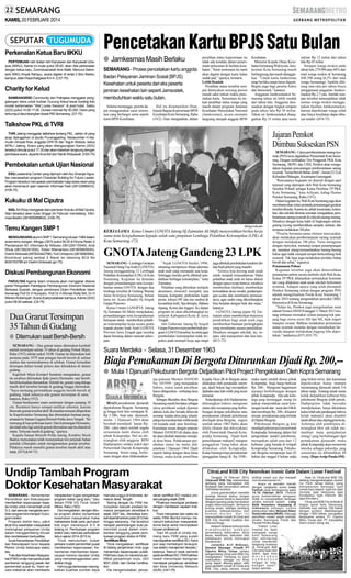 KAMIS, 20 FEBRUARI 2014

Perkenalan Ketua Baru IIKKU
PERTEMUAN rutin Ikatan Istri Karyawan dan Karyawati Unissula (IIKKU), Kamis ini mulai pukul 09.00, akan diisi perkenalan
dengan ketua baru, Zumrotusa'adah Anis Malik. Menurut Sekretaris IIKKU Ahyati Rahayu, acara digelar di lantai 2 Biro Rektor,
kampus Jalan Raya Kaligawe Km 4. (C27-75)

Charity for Kelud
BAMBANGRSD Community dan Patrajasa menggelar penggalangan dana untuk korban Gunung Kelud lewat hunting foto
model bertemakan ”Wet Looks Session” di pool hotel, Sabtu
(22/2) pukul 14.00-17.00. Donasi minimal Rp 50.000. Dana yang
terkumpul disumbangkan lewat PMI Semarang. (D7-75)

Pencetakan Kartu BPJS Satu Bulan
● Jamkesmas Masih Berlaku
SEMARANG - Proses pencetakan kartu anggota
Badan Pelayanan Jaminan Sosial (BPJS)
Kesehatan untuk peserta dari eks peserta
jaminan kesehatan lain seperti Jamsostek,
membutuhkan waktu satu bulan.
Selama menunggu, peserta dapat menggunakan surat sementara yang berfungsi sama seperti
kartu BPJS Kesehatan.

Hal itu disampaikan Dian,
kepala Bagian Kepesertaan BPJS
Kesehatan Kota Semarang, Rabu
(19/2). Dian mengatakan, dalam

peralihan status kepesertaan itu
tidak ada kendala dalam penerimaan pelayanan di fasilitas kesehatan. ”Surat sementara itu nanti
akan diganti dengan kartu kalau
sudah jadi,” ujarnya, kemarin.
Lebih Rendah
Peralihan status tersebut sempat ditanyakan seorang pasien
rumah sakit terkait waktu pencetakan kartu. Sementara itu terkait peralihan status warga yang
masih dalam program Jaminan
Kesehatan Masyarakat Nasional
(Jamkesmas), secara otomatis
langsung menjadi anggota BPJS

Kesehatan.
Menurut Kepala Dinas Kesehatan Semarang Widoyono, Jamkesmas Kota Semarang masih
berlangsung dan masih dianggarkan. ”Untuk kartu Jamkesmas
tetap berlaku tanpa harus diganti.
Begitu juga bagi peserta Askes
dan Jamsostek,” katanya.
Anggaran Jamkesmaskot Semarang tahun ini lebih rendah
dari tahun lalu. Anggaran disesuaikan dengan tingkat serapan
pada tahun lalu Rp 30 miliar.
Tahun ini Jamkesmaskot dianggarkan Rp 33 miliar atau turun

sekitar Rp 12 miliar dari tahun
lalu Rp 45 miliar.
Serapan warga miskin pada
tahun lalu 279.096 atau 68% dari
total warga miskin di Semarang
448.398 orang (6,5% dari total
warga Semarang). Apabila dihitung rata-rata per tahun biaya
penggunaan anggaran Jamkesmaskot Rp 2,7 juta. Jumlah serapan tersebut menunjukkan tidak
semua warga miskin menggunakan fasilitas Jamkesmaskot,
karena diperkiraan warga sehat
atau biaya kesehatan dapat dibayar sendiri. (H74-75)

Talkshow PKL di TVRI

Jajaran Pemkot
Diimbau Sukseskan PSN

TVRI Jateng menggelar talkshow tentang PKL, sektor riil yang
acap dipinggirkan di studio Pucanggading. Narasumber H Alamudin Dimyati Rois, anggota DPR RI dan Teguh Widodo, ketua
APKLI Jateng. Acara yang akan dilangsungkan Kamis (20/2)
tersebut dimulai pukul 17.30 dan akan disiarkan langsung dengan
pembawa acara Jayanto Arus Adi dan Nanik Widyawati. (H35-75)

Pembekalan untuk Ujian Nasional
ESQ Leadership Center yang dipimpin oleh Ary Ginanjar Agustian menawarkan program Character Building for Future Leader.
Program tersebut merupakan pembekalan bagi siswa-siswi yang
akan menempuh ujian nasional. Informasi Yasin (08122896433).
(H35-75)

Kukuku di Mal Ciputra
NAIL Art Shop menggelar stan pameran Kukuku di Mal Ciputra.
Stan tersebut akan buka hingga 24 Februari mendatang. Informasi Beatrix (081805999602). (H35-75)

Temu Kangen SMP 1
MENGUNDANG alumni SMP 1 Semarang lulusan 1984 dalam
acara temu kangen, Minggu (30/3) pukul 09.30 di Elryna Resto Jl
Pandanaran 83. Informasi Aji Wibowo (081228110545), Andi
Rhuly (081392301000), Yohan Wismantoro (081805805930),
Dwirini Sintowati (087832442796), Yuli Christyono (0816665584).
Kontribusi paling lambat 5 Maret ke rekening BCA No
8030163789 a/n Dwirini Sintowati.(gn-75)

Diskusi Pembangunan Ekonomi
FAKULTAS Agama Islam Unissula akan menggelar diskusi
panel Penguatan Paradigma Pembangunan Ekonomi Nasional
Berbasis Syariah, dengan pembicara Dirjen Pendidikan Islam
Kemenag Prof Dr H Nursyam, Prof Dr H Ahmad Rofiq MA, Dr H
Misnen Ardiansyah. Acara di perpustakaan kampus, Kamis (20/2)
pukul 08.00-selesai. (C8-75)

Dua Granat Tersimpan
35 Tahun di Gudang
● Ditemukan saat Bersih-Bersih
SEMARANG - Dua granat nanas ditemukan kembali
setelah tersimpan sekitar 35 tahun di gudang Polsek Mijen,
Rabu (19/2) sekitar pukul 10.00. Granat itu ditemukan kali
pertama pada 1979 saat petugas bersih-bersih di sekitar
markas dan menemukannya di selokan. Granat kemudian
disimpan dalam kotak peluru dan diletakkan di dalam
gudang.
Kapolsek Mijen Kompol Suratmin mengatakan, granat
itu awalnya ditemukan Ipda (purn) Hermanto saat bersihbersih kemudian diamankan. Setelah itu, granat yang diduga
masih aktif tersebut berada di gudang hingga ditemukan.
”Saya memang perintahkan anggota bersih-bersih di
gudang, tidak tahunya ada granat tersimpan di sana,”
katanya, Rabu (19/2).
Granat berdiameter enam sentimeter dengan panjang 10
cm. Suratmin hanya sempat melihat sebentar, karena
khawatir granat tersebut aktif. Kemudian temuan dilaporkan
ke Kapolrestabes Semarang dan dimintakan bantuan pengamanan ke Satuan Gegana Brimob Polda Jawa Tengah. ”Ini
memang di luar perkiraan kami. Dari keterangan Hermanto,
dia tidak tahu lagi setelah granat ditemukan saat itu ditaruh di
mana. Ternyata masih di gudang,” ujarnya.
Kepala Satuan Brimob Polda Jateng, Kombes Moch
Badrus menyatakan telah menerjunkan tim penjinak bahan
peledak (Jihandak) untuk mengamankan granat tersebut.
Pihaknya masih meneliti granat tersebut masih aktif atau
tidak. (H74,K44-75)

SM/Agus Fathuddin

KERJASAMA: Ketua Umum LGNOTA Jateng Hj Zaimatun Ali Mufiz menyerahkan berkas kerja
sama nota kesepahaman kepada salah satu pimpinan Lembaga Pelatihan Ketrampilan (LPK) di
Kota Semarang. (72)

GNOTAJateng Gandeng 23 LPK
SEMARANG - Lembaga Gerakan
Nasional Orang Tua Asuh (LGNOTA)
Jateng menggandeng 23 Lembaga
Pelatihan Ketrampilan (LPK) di Kota
Semarang. Kegiatan itu ditandai
dengan penandatangan nota kesepahaman antara GNOTA dengan dua
lembaga tersebut di Gedung Wanita
Jalan Sriwijaya Semarang, belum
lama ini. Acara dihadiri Hj Atiqoh
Ganjar Pranowo.
Ketua Umum LGNOPTA Jateng
Hj Zaimatun Ali Mufiz menjelaskan,
penandatangan nota kesepahaman
bertujuan untuk memberikan pelatihan keterampilan kerja secara gratis
kepada alumni Anak Asuh LGNOTA
Provinsi Jawa Tengah agar mereka
dapat bersaing dalam mencari pekerjaan.

”Sejak LGNOTA berdiri 1996,
sekarang mempunyai ribuan alumnus
anak asuh yang memasuki usia kerja.
Sehingga mereka perlu dibekali pendidikan berbagai ketrampilan,” tutur
Zaimatun.
Pelatihan yang diberikan meliputi
akuntansi, otomotif, menjahit, tata
busana, komputer, perhotelan, kapal
pesiar, teknisi HP, tata rias rambut &
kecantikan kulit, Spa therapis, Bahasa
Jepang, Korea dan Inggris. Ke depan
program ini akan dikembangkan ke
seluruh Kabupaten/Kota di Jawa
Tengah.
Istri Gubernur Jateng Hj Atiqoh
Ganjar Pranowo menyambut baik program LGNOTAtersebut. Ia minta agar
pembekalan keterampilan tidak terpokus pada terampil kerja saja tetapi

Suara Merdeka - Selasa, 31 Desember 1963

Biaja Pemakaman Di Bergota Diturunkan Djadi Rp. 200,-● Mulai 1 Djanuari Pekuburan Bergota Didjadikan Pilot Project Pengelolaan Oleh Kopra Semarang

BIAJA pemakaman djenazah
dipekuburan Bergota Semarang
jg hingga kini bisa mentjapai lk.
Rp 3.500,- buat satu djenazah,
mulai 1 Djanuari 1964 akan
berubah mendjadi hanja Rp.
200,- (dua ratus) setelah segala
sesuatunja nanti diurus oleh
pihak Kotapradja. Hal ini diterangkan oleh anggota BPH
Hadiprajitno selaku wakil dari
Pemerintah Daerah Kotapradja
Semarang Senin siang, berkenaan dengan akan dilaksanakan-

nja putusan Menteri DANOD
No. 10/1959 - jang menjatakan
bahwa status tanah perdikan
harus dihapuskan - terhadap desa
Bergota.
Sebagai diketahui desa Bergota
Semarang masih berstatus sebagai
ìdesa perdikanî sedjak djaman
dahulu kala dan berada dibawah
seorang kepala desa jang selandjutnja mewariskan hak-milik tanah
tsb kepada anak atau familinja.
Karenanja sesuai dengan putusan
Menteri DANOD tsb diatas desa
itu akan dirubah statusnja mendjadi desa biasa. Pelaksanaan perubahan status itu mulai didjalankan 1 Djanuari 1964. Djadi
seperti halnja dengan desa biasa
lainnja, maka kelak pemilihan

Undip Tambah Program
Doktor Kesehatan Masyarakat
SEMARANG - Kementerian
Pendidikan dan Kebudayaan
memberikan kepercayaan kepada Undip untuk menambah prodi
S-3, dari semula mengelola sembilan program kini menjadi 10 program doktor.
Program doktor baru, yakni
studi ilmu kesehatan masyarakat
melengkapi pelayanan Undip
dalam menggembleng ilmuan
dan cendekiawan berkualitas.
Surat Kementerian Pendidikan
dan Kebudayaan turun kepada
Rektor Undip beberapa waktu
lalu.
”Fakultas Kesehatan Masyarakat (FKM) Undip menyambut baik
pemberian tanggung jawab dari
pemerintah pusat itu. Kami secara maksimal akan membantu

menjalankan tugas pengelolaan
program doktor yang baru,” tutur
dekan FKM VG Tinuk Istiarti
MKes, Rabu (19/2).
Dia mengatakan, dengan dibuka program doktor konsentrasi
kesehatan masyarakat maka
mahasiswa tidak perlu jauh-jauh
bila ingin menempuh S-3 di
bidang ini. Pembukaan program
doktor baru memulai perkuliahan
tahun ajaran 2014-2015 ini.
Tinuk menuturkan, bukan
perkara mudah pemerintah pusat
memberikan kepercayaan. Kementerian memberikan kepercayaan karena reputasi Undip
yang menyelenggarakan pendidikan tinggi.
Hal ini juga berkenaan meningkatkan kualitas sumber daya

juga dibekali pembekalan karakter diri
dan budi pekerti yang mandiri.
”Artinya kita dorong anak-anak
untuk menjadi wirausahawan. Maka
pelatihan anak asuh ini harus diikuti
dengan upaya nyata lainnya, misalnya
memberikan fasilitasi, memberikan
kemudahan akses modal, pendampingan usaha dan membantu pemasaranya, agar usaha yang dikembangkan
bisa berjalan dengan baik dan maju,”
katanya.
LGNOTA Jateng papar Hj Zaimatun selain memberikan beasiswa
pendidikan bagi anak asuh juga
memberikan bantuan perlengkapan
yang membantu sarana pendidikan.
Misalnya seragam sekolah, tas, sepatu, alat transportasi dan lain-lain.
(B13-72)

SEMARANG- Upaya pemberantasan sarang nyamuk (PSN) terus digalakkan Pemerintah Kota Semarang. Dengan melibatkan Tim Penggerak PKK Kota
Semarang, SKPD, dan LSM, Pemkot akan mengadakan kegiatan pencanangan pemberantasan sarang
nyamuk ”Jumat Bersih Bebas Jentik”, Jumat (21/2) di
Kelurahan Plalangan, Kecamatan Gunungpati.
”Rencananya kegiatan ini diawali dengan apel
terpusat yang dipimpin oleh Wali Kota Semarang
Hendrar Prihadi sebagai Ketua Pembina TP PKK
Kota Semarang,” kata Achyani, kabag Humas
Pemkot Semarang, Rabu (19/2).
Dalam kegiatan itu, Wali Kota Semarang juga akan
membunnyikan sirine pertanda pencanangan gerakan
tersebut dimulai. Karena itu, pihak kecamatan, kelurahan, dan sekolah diminta serentak mengadakan pemberantasan sarang nyamuk di wilayah masing-masing.
Misalnya dengan kerja bakti di lingkungan sekitar,
gotong royong membersihkan sampah, selokan, dan
terutama melakukan 3M plus.
”Peserta bersama-sama elemen masyarakat,
akan melakukan pemberantasan sarang nyamuk
dengan melakukan 3M plus. Yaitu menguras
dengan menyikat, menutup tempat penampungan
air, mendaur ulang/memanfaatkan barang-barang
bekas agar tidak menjadi tempat berkembang biak
nyamuk. Tak lupa juga melakukan perilaku hidup
bersih dan sehat,” tegasnya.
Penanaman Pohon
Kegiatan tersebut juga akan dimeriahkan
penanaman pohon secara simbolis oleh Wali Kota,
Ketua TP PKK dilanjutkan pertunjukan kesenian
tari yang dilakukan anak-anak sekolah berkostum
nyamuk. Adapun upaya yang telah ditempuh
Pemkot Semarang terkait dengan program PSN
adalah mengeluarkan Perda Kota Semarang 5
tahun 2010 tentang pengendalian penyakit DBD,
khususnya di Kota Semarang.
”Selain itu, Pemkot juga mengeluarkan surat
edaran Nomor 420/818 tanggal 11 Maret 2013 tentang imbauan memakai celana panjang/rok panjang bagi siswa-siswi SD dan MI, baik negeri
maupun swasta. Bahkan melakukan pemutusan
rantai nyamuk menular dengan menaburkan larvasida ataupun melakukan fogging bila diperlukan,” tandasnya.(H71,H35-75)

manusia unggul di Indonesia, termasuk Jawa Tengah.
Seiring dengan itu, FKM menunjukkan banyak prestasi termasuk pengakuan akreditasi A
sejak 2007 lalu. Akreditasi kembali dipertahankan pada 2012 lalu
hingga sekarang. Hal tersebut
menjadi pertimbangan kuat pemerintah pusat dalam memberikan tanggung jawab pembukaan program doktor di FKM.
Sertifikasi Mutu
Tinuk mengatakan, sertifikasi
di bidang penjaminan mutu juga
menambah kepercayaan publik.
FKM baru-baru ini menerima sertifikat penjaminan mutu, ISO
9001-2008, dari Global Certification.
Dia mengemukakan, penye-

rahan sertifikat ISO melalui proses panjang sejak 2008.
Pihaknya mendapat penilaian
dengan mendasari capaian institusi.
Tinuk menyadari dari waktu ke
waktu FKM dituntut mampu memenuhi kebutuhan masyarakat,
dunia kerja serta menciptakan
lulusan profesional.
”Dari 45 prodi di Undip memang baru FKM yang sudah
mendapatkan sertifikat ISO. Kami
pun siap memelopori terwujudnya sistem manajemen terpadu,”
katanya. Namun tidak berhenti
pada sertifikasi ISO, FKM bahkan
masih menyimpan keinginan
mendapat pengakuan akreditasi
dari Asia University Network
(AUN). (H41-75)

Kepala Desa dll di Bergota akan
dilakukan oleh penduduk setempat, djadi bukan lagi merupakan
djabatan atau hak-milik jang turun
temurun.
Selandjutnja oleh Hadiprajitno
diterangkan bahwa mengenai
status dan sesuatunja jang berhubungan dengan pekuburan atau
pemakaman ditanah pekuburan
diwilajah desa Bergota, segera
setelah tahun 1963 habis akan
dilela (diatur dan dikerjakan)
oleh Pemerintah Daerah Kotapradja Semarang. Djadi baik
pemeliharaan makam2 maupun
penggalian liang-lahat akan
dilakukan oleh Kotapradja.
Kalau biasanja biaja pemakaman
(penggalian liang) lk. Rp 3500,-

maka nanti setelah diurus pihak
Kotapradja biaja hanja berkisar
Rp. 200,-. Mengenai bagaimana
tjaranja berhubungan dengan
pihak Kotapradja bila ada keluarga jang meninggal, orang itu
tjukup menjerahkan surat keterangan lurah dan surat dari DKK
dan membajar Rp. 200,- di kantor
urusan pemakaman jang terletak
di Djalan Bergota.
Pekuburan Bergota jg kini
mendjadi pilot project pemerintah
Kotapradja Semarang dalam hal
pengolahan tanah2 pekuburan,
merupakan salah satu dari 12
kuburan jang berada di wilajah
Kotapradja Semarang. Pekuburan Bergota mempunjai luas 42
hektar dan tinggal 8 hektar sadja

jang belum terisi, dan karenanja
diperkirakan hanja mampu
menampung djenazah untuk 5-6
tahun sadja. Tentang tanah mana
kelak didjadikan kuburan bila
pekuburan Bergota telah penuh,
Hadiprajitno tidak bersedia
mendjelaskan, hanja dikatakan
kalau telah ada pandangan bahwa
kelak makam2 akan diambil
tanah diluar atau dipinggiran kota.
Achirnja oleh pembitjara diterangkan bhw utk tidak mematikan mata pentjaharian
orang2 jang berhubungan dgn
pemakaman djenazah, maka
pihak Kotapradja akan menerima
mereka sebagai pekerdja, jang
sementara ini dibutuhkan 40
orang. (Depo Arsip-Pusda SM)

 