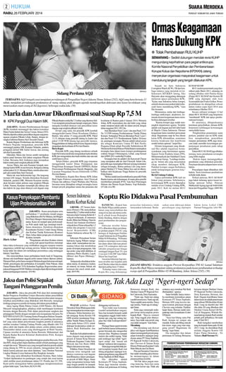 RABU, 26 FEBRUARI 2014

Ormas Keagamaan
Harus Dukung KPK
● Tolak Pembahasan RUU KUHP
SEMARANG - Sedikit dukungan menolak revisi KUHP
mengundang keprihatinan para pegiat antikorupsi.
Komite Nasional Penyelidikan dan Pemberantasan
Korupsi Kolusi dan Nepotisme (KP2KKN) Jateng
menyerukan organisasi masyarakat keagamaan untuk
mendukung langkah yang tengah dilakukan KPK.

SM/Antara

Sidang Perdana AQJ

TERDAKWA AQJ (tengah) usai menjalani persidangan di Pengadilan Negeri Jakarta Timur, Selasa (25/2). AQJ yang baru berusia 13
tahun, menjalani persidangan perdananya di ruang sidang anak dengan agenda mendengarkan dakwaan atas kasus kecelakaan yang
menewaskan enam orang di Tol Jagorawi, beberapa waktu lalu. (58)

Maria dan Anwar Dikonfirmasi soal Suap Rp 7,5 M
● KPK Panggil Dua Hakim MK
JAKARTA - Komisi Pemberantasan Korupsi
(KPK) kembali memanggil dua hakim konstitusi
Maria Farida Indrati dan Anwar Usman, Selasa (25/2).
Mereka diperiksa dalam penyidikan dugaan suap penanganan sengketa Pilkada Lebak, Banten, dengan tersangka Gubernur Banten Atut Chosyiah Chasan.
Kepala Bagian Pemberitaan dan Informasi KPK
Priharsa Nugraha mengatakan, penyidik KPK
memanggil panitera MK Kasianur Sidauruk, panitera
pengganti definif MK Saiful Anwar, dan seorang
advokat Syamsuddin.
Diketahui, Maria dan Anwar sendiri merupakan
hakim panel bersama Akil dalam sengekata Pilkada
Lebak. Bersama Akil, keduanya juga merupakan
hakim untuk panel sengketa pilkada di MK.
Anwar, Maria, dan serta Kasianur kompak mendatangi kantor KPK secara bersama. Ketiganya datang
sekitar pukul 10.15. Menurut Maria, mereka akan menjadi saksi untuk Ratu Atut Chosiyah.
Maria tak mau berkomentar lagi. Dia langsung
menuju lobi tunggu. Senada diutarakan Kasianur
Sidauruk, panitera MK. Menurut Kasianur mereka
akan bersaksi untuk perkara suap sengketa Pilkada
Lebak. Namun, Kasianur menampik jika dirinya dan
dua hakim itu juga akan ditanyai soal dugaan suap

Pilkada Banten senilai Rp 7,5 miliar yang diterimaAkil.
Usai menjalani pemeriksaan hampir empat jam, Maria
mengaku kembali ditanyai soal penyidikan kasus
dugaan suap sengketa pilkada Lebak.
Di hari yang sama, tim penyidik KPK kembali
menggeledah kantor Dinas Kesehatan (Dinkes)
Banten. Ada sekitar 13 orang penyidik KPK. Pukul
13.15, delapan orang penyidik datang ke kantor dan
pukul 15.00 WIB datang lagi penyidik lainnya.
Penggeledahan ini diduga terkait kasus dugaan korupsi
pengadaan alat kesehatan di Provinsi Banten.
Bawa Koper
Penyidik KPK yang datang membawa sebuah
koper berwarna merah dan mengunakan kartu identitas
KPK dan mengendarai dua buah minibus dan satu unit
mobil Innova silver.
Selain Dinkes, penyidik KPK juga terpantau
menggeledah kantor Dinas Pendapatan dan
Pengelolaan Keuangan Daerah (DPPKD), Badan
Perencanaan Pembangunan Daerah (Bappeda), dan
Layanan Pengadaan Secara Elektronik (LPSE)
Provinsi Banten.
Sebelumnya, Kepala Biro Humas KPK Johan
Budi Sapto Prabowo mengatakan, Atut Chosiyah
Chasan dan adiknya, Chaeri Wardana alias Wawan,
bersama-sama ditetapkan sebagai tersangka kasus
korupsi proyek pengadaan sarana dan prasarana alat

Kasus Penyekapan Pembantu
Ujian Profesionalitas Polri
JAKARTA - Kasus penyekapan serta
perbudakan 17 pembantu rumah tangga
yang dilakukan oleh Ny Mutiara, istri Brigjen
Pol (Purn) Mangisi Situmorang harus diusut
tuntas. Kasus ini menjadi ujian profesionalitas Polri untuk tidak lagi menutupi keterlibatan oknumnya. Demikian dikatakan
Koordinator Komisi Untuk Orang Hilang
dan Korban Tindak Kekerasan (Kontras)
Haris Azhar dalam jumpa pers di sekretariat
SM/dok
Kontras, kemarin.
Haris Azhar
"Pengalaman advokasi Kontras selama
ini, sering kali aparat kepolisian menutupi
fakta-fakta kebenaran yang melibatkan anggota maupun mantan
anggotanya, terlebih lagi seorang perwira. Selain itu kepolisian juga
kerap tidak fair dalam arti melindungi personelnya yang melanggar
hukum,'' kata Haris.
Dia mencontohkan, kasus perbudakan buruh kuali di Tangerang,
dimana ada keterlibatan anggota polisi namun belum diproses pidana.
Menurut Haris, polisi harus menjerat Mutiara dengan hukuman setimpal.
Sebab, penyekapan dan perbudakan di kompleks Duta Pakuan, Jalan
Danau Matana Blok C5/18, Kelurahan Tegallega, Bogor tersebut, merupakan pelanggaran HAM. Bahkan, tersangka dapat dijerat dengan tindak
pidana perdagangan manusia. (F4-90)

Jaksa dan Polisi Sepakat
Tangani Pelanggaran Pemilu
JAKARTA - Jaksa dan penyidik Polri akan ikut mendampingi
Badan Pengawas Pemilihan Umum (Bawaslu) dalam penyelidikan
dugaan pelanggaran Pemilu. Pendampingan tersebut untuk mengoptimalkan penyelidikan yang dilakukan oleh Bawaslu, mengingat
lembaga pengawas pemilu itu kurang ahli dalam penyelidikan.
Jaksa Agung Muda Pidana Umum (JAM Pidum), AK Basuni
Masyarif mengungkapkan, pihaknya telah membangun komitmen
bersama dengan Bawaslu, Polri dalam penyelesaian sengketa dan
pelanggaran Pemilu dengan merujuk nota kesepakatan bersama No
KEP-005/A/JA/01/2013 tentang Sentra Penegakan Hukum Terpadu.
Dia menjelaskan, upaya membangun cara pandang atau persepktif yang sama dalam penyelesaian sengketa pemilu di antaranya
melalui sosialiasi Undang-Undang Pemilu yang dihadiri oleh 514
jaksa yakni dan kepala seksi pidana umum, asisten pidana umum.
Narasumber dalam acara yang diselenggaran di Hotel Yasmin,
Cipanas tersebut di antaranya Ketua Bawaslu, Muhammad, dan
Kepala Badan Reserse Kriminal (Kabreskrim) Polri, Komjen
Suhardi Alius.
Terpisah, pandangan yang dikembangkan pejabat Bawaslu, Polri
dan BIN, sikap golput dapat dipidana adalah sebuah pandangan yang
sempit dan sesat. ''Menurut saya yang menjadi hakekat pemilu adalah
orang datang ke TPS itu secara sukarela, menggunakan hak dia,
bukan karena paksaan atau takut dipidana," kata Direktur Nasional
Lingkar Madani (Lima) Indonesia Ray Rangkuti, kemarin.
Hal yang sama dilontarkan Koordinator Kontras, Haris Azhar.
"Golput dipidanakan itu pandangan yang sempit dan sesat karena
salah melihat pasal pemidanaan dalam UU Pemilu dan UU ITE.
Kami perlu menegaskan bahwa pandangan mengkriminalisasi
golput tidak tepat," kata Haris.(K24,F4-90)

Semen Indonesia
Bantu Korban Kelud
GRESIK - PT Semen Indonesia (Persero) Tbk menyalurkan
bantuan Rp 2,7 miliar untuk korban
bencana erupsi Gunung Kelud di 3
wilayah terdampak, di antaranya
Kediri, Blitar dan Malang. Dana itu
berasal dari bantuan distributor
wilayah Jawa Timur sebesar Rp 1,2
miliar dan program Corporate
Social Responsibility (CSR)
Semen Indonesia sebesar Rp 1,5
miliar.
Sekretaris Perusahaan Semen
Indonesia Agung Wiharto mengatakan, telah menerjunkan tim memantau lokasi dan mendirikan
posko di tempat pengungsian. Ada
tiga posko yang telah didirikan, di
antaranya Wates (Kediri), Legok
(Blitar) dan Pujon (Malang),''
katanya.
Setiap posko disediakan kebutuhan utama, di antaranya masker,
air mineral, mi instan, biskuit, teh
kemasan dan snack untuk anakanak. (B19-90)

kesehatan di Banten pada 6 Januari 2014. Menurut
Johan, KPK menemukan dua alat bukti yang cukup
untuk menjerat kakak-adik itu dalam proyek dengan
tahun anggaran 2011-2013 itu.
Atut dikenakan Pasal 2 ayat 1 dan atau Pasal 2 UU
No 31/1999 tentang Pemberantasan Tindak Pidana
Korupsi. Sedangkan Wawan dikenakan Pasal 2 ayat 1
dan atau Pasal 3 UU Pemberantasan Tipikor. Di kasus
ini, penetapan tersangka Wawan adalah terkait posisi
dia sebagai Komisaris Utama PT Bali Pasific
Pragama.Dilain pihak Penyidik Subdirektorat III
Direktorat Kriminal Khusus Polda Banten menetapkan
tersangka baru dalam kasus korupsi pembangunan
sodetan Sungai Cibinuangeun, Lebak, yang berasal
dari APBN 2011 senilai Rp19 miliar.
Tersangka baru itu adalah Lilis Karyawati Chasan
yang merupakan adik tiri Atut Chosiyah. Selain Lilis,
penyidik juga menetapkan Memed seorang kontraktor
sebagai tersangka. Berkas perkara Lilis yang merupakan Direktur CV Tunas Mekar Jaya saat ini dikembalikan oleh Kejaksaan Tinggi Banten ke penyidik
Polda Banten.
''Berkas sudah kami kembalikan ke penyidik Polda
Banten karena ada kekurangan, di mana jaksa peneliti
memberikan petunjuk (P19),'' kata Kasi Penerangan
Hukum dan Humas Kejati Banten, Yopi Rulianda.
(J13,dtc,viva-90)

Sejauh ini baru Indonesia
Corruption Watch (ICW), TII dan lembaga lainnya yang menolak revisi.
Sekretaris KP2KKN Jateng, Eko
Haryanto akan menggalang dukungan
melawan upaya pelemahan KPK.
''Kalau mau Indonesia bebas korupsi,
seluruh elemen masyarakat tidak terkecuali harus mendukung KPK," kata
Eko kemarin.
Menurutnya, mulai dari lembagalembaga antikorupsi, akademisi, termasuk elemen keagamaan harus memberikan dukungan tersebut.
''Karena korupsi juga sudah menjangkiti departemen agama. Terakhir
adalah soal dugaan jual beli label halal
di Majelis Ulama Indonesia. Elemen
keagamaan harus memberi pernyataan
sikap. Bagaimana suap itu bisa diusut
kalau KPK dilemahkan, sementara
kinerja kejaksaan dan kepolisian
sendiri belum optimal," lanjut Eko.
Elemen keagamaan yang dimaksud Eko adalah organisasi kemasyarakatan yang berorientasi agama.
Seperti Front Pembela Islam (FPI),
Muhammadiyah dan Nahdlatul Ulama
dan Dewan Gereja. "Lembaga-lembaga itu belum ada yang menyatakan
sikap memberi dukungan KPK.
Padahal korupsi sangat berbahaya
untuk kelangsungan generasi kita,''
kata Eko.
Revisi Undang-Undang
Upaya pelemahan KPK kali ini
bukan yang pertama. Sebelumnya,
kewenangan KPK nyaris dipangkas
melalui revisi Undang-Undang KPK,
pada 2012. Kali ini melaui RUU

KUHAP-KUHP.
RUU usulan pemerintah yang diserahkan pada Maret 2013, sekarang ini
sedang dibahas oleh Panitia Kerja
(Panja) RUU KUHAP dari Komisi III
DPR yang dipimpin oleh Aziz
Syamsuddin dari Fraksi Golkar. Proses
pembahasan itu ditargetkan selesai
dalam waktu cepat April 2014 atau
selambatnya Oktober 2014.
Secara subtansi terdapat 12 hal
dalam RUU KUHAP yang berpotensi
''membunuh'' KPK dan upaya pemberantasan korupsi.
Di antaranya, dihapuskannya
ketentuan penyelidikan, dimana KPK
berpotensi kehilangan kewenangan
menyelidiki kasus.
Penghentikan penuntutan suatu
perkara, padahal saat ini KPK tidak
bisa menghentikan penyidikan
maupun penuntutan. KPK juga terancam tidak memiliki kewenangan perpanjangan penahanan pada tahap
penyidikan.
Dalam RUU KUHAPjuga dibahas
tentang masa penahanan tersangka
yang lebih singkat.
Hakim dapat menangguhkan
penahanan yang dilakukan penyidik.
Penyitaan dan penyadapan harus seizin
hakim.
Penyadapan dapat dibatalkan oleh
hakim. Serta ketentuan pembuktian
terbalik tidak diatur.
Terkait putusan, RUU KUHAP
juga bakal melarang upaya kasasi terhadap putusan bebas. Putusan
Mahkamah Agung juga tak boleh lebih
berat dari Pengadilan Tinggi. (H89-90)

Koptu Rio Didakwa Pasal Pembunuhan
BANDUNG - Kopral Satu
Rio Budhi Wijaya pelaku penembakan yang menyebabkan dua
orang tewas dan satu lainnya terluka di sebuah kosan Bojongloa
Kidul, Bandung, didakwa dengan
pasal pembunuhan dan penganiayaan.
Dakwaan tersebut Selasa
(5/2), dibacakan dalam persidangan perdana prajurit TNI AU yang
bertugas di lingkungan Paskhas
Lanud Sulaiman itu di Pengadilan
Militer II-09 Bandung. ''Perbuatan
terdakwa merampas nyawa orang
lain diatur dalam dakwaan primer
pasal 338 sedangkan dakwaan
subsider penganiayaan hingga
meninggal dengan Pasal 351 ayat
(1) jo ayat (3) KUHP,'' kata Oditur
Mayor Sus Asep Gani.
Ancaman hukuman bagi tamtama tersebut atas kejadian pada
awal Oktober tahun lalu itu adalah
dipenjara paling lama 15 tahun.
Terhadap materi dakwaan,
Koptu Rio yang didampingi

penasehat hukumnya tidak
menyatakan keberatan. Berda-

sarkan surat dakwaan dalam
persidangan yang dipimpin

hakim ketua Letkol CHK
Parman Nainggolan. (dwi-90)

SM/Antara

JALANI SIDANG: Terdakwa anggota Provost Korpaskhas TNI AU Lanud Sulaiman
Koptu Rio Budi Wijaya menjalani sidang perdananya pada kasus pembunuhan terhadap
warga sipil di Pengadilan Militer 02-09 Bandung, Jabar, Selasa (25/2). (58)

Sutan Murung, Tak Ada Lagi ''Ngeri-ngeri Sedap''
WAJAH politikus Partai
Demokrat Sutan Bhatoegana tidak
lagi menampakan keceriaan seperti biasanya. Selera humornya seolah menguap. Ketua Komisi VII
DPR tersebut mendatangi Pengadilan Tindak Pidana Korupsi Jakarta pada Selasa (25/2), untuk
didengar kesaksiannya untuk terdakwa Rudi Rubiandini dan
Deviardi.
Rudi danArdi adalah terdakwa
kasus dugaan suap pengurusan
proyek di Satuan Kerja Khusus
Pelaksana Kegiatan Usaha Hulu
Minyak dan Gas Bumi (SKK
Migas) dan pencucian uang.
Politikus Partai Demokrat ini
ternyata terus mengelak saat
ditanya wartawan soal dugaan
keterlibatannya dalam penanganan proyek di SKK Migas. Sutan
yang mengenakan kemeja batik
ungu lengan pendek itu nampak
malas meladeni awak media ketika

disinggung soal kasus itu.
''Saya tidak mau komentar
(sambil melambaikan tangan).
Saya kan kemarin-kemarin sudah
mengatakan enggak boleh berkomentar apa yang lagi sedang berjalan biar tidak kontraproduktif,''
katanya.
Perangai Sutan seperti ini tentu
jauh berbeda karena kebiasaannya
gemar bercanda dan mengumbar
senyum khas. Wajahnya nampak
muram dan sedikit tegang. Tidak
pula terdengar lagi istilah ''ngeringeri sedap'' dan ''masuk tuh
barang'' meluncur dari ucapannya.
Sutan juga mengelak tidak pernah komplain kepada Rudi soal
lelang pengadaan anjungan konstruksi pengeboran yang diikuti PT
Timas Suplindo di SKK Migas.
Dia diketahui adalah
Komisaris PT Timas Suplindo.
Sutan juga menolak membeberkan soal pertemuan di Gedung

Bimasena dengan Rudi, dan
Direktur Utama PT Rajawali Swiber Cakrawala, Deny Karmaina.
"Nanti saja. Nanti kan sidang
(sambil tersenyum). Nanti saja lah.
Tanya sajalah sama mereka. Tanya
saja mereka. Nanti saja di sidang,"
ujar Sutan.
Sutan juga menampik tudingan kerap melayangkan protes
kepada Rudi. "Saya no comment
saja. Yang enggak jelas ditanyatanya. Saya tidak mau jawab yang
saya tidak mengerti," kata Sutan.
Meradang
Dia meradang saat dicecar
jaksa soal dugaan keterlibatannya
dalam memengaruhi proyek pengadaan konstruksi anjungan pengeboran antara PT Timas Suplindo,
PT Rajawali Swiber Cakrawala,
dan Chevron di Satuan Kerja
Khusus Pelaksana Kegiatan Usaha
Hulu Minyak dan Gas Bumi.
Pria asal Sumatera Utara tersebut malah menuding jaksa berusaha memancingnya ke dalam
pusaran perkara tersebut.
"Eh Pak Jaksa jangan mancing-mancing. Saya kan cuma
mau bantu kawan saja. Tidak ada

ceritanya saya menekan Pak Rudi
(Rubiandini)," ujarnya.
Sutan berdalih, hanya mencoba membantu komunikasi antara
Komisaris PT Timas Suplindo,
Herman Afifi yang kecewa lantaran kontrak pekerjaan dengan
Chevron yang terlantar. Padahal,
lanjut Sutan, Herman sudah mengantongi nota kesepakatan (Letter
Of Intent).
"Saya kan bilang sama Pak
Rudi, kenapa ini sampai ada
masalah. Kalau ada lifting minyak
kita turun, siapa yang mau tanggung jawab? Bagaimana itu
barang," tegas Sutan.
Dia mengakui ikut dalam
pertemuan di Gedung Bimasena

bersama dengan Direktur Utama
PT Rajawali Swiber Cakrawala,
Deny Karmaina, Herman, dan
Rudi. Dugaan keterlibatan Sutan
dalam kasus ini adalah penerimaan
uang sebesar 200 ribu dolarAS dari
Rudi. Uang ini diambil dari 300
ribu dolar AS yang diberikan oleh
Direktur Utama Kernel Oil Pte.
Ltd.,di Singapura, Widodo Ratanachaitong kepada Rudi melalui
pelatih golf pribadinya, Deviardi
pada 25 Juli 2013.
Rudi mengakui memberikan
uang itu kepada Sutan pada 26 Juli
2013. Uang itu diserahkan Rudi
melalui Anggota Komisi VII
Fraksi Partai Demokrat , Tri
Yulianto.(Budi Yuwono-90)

 