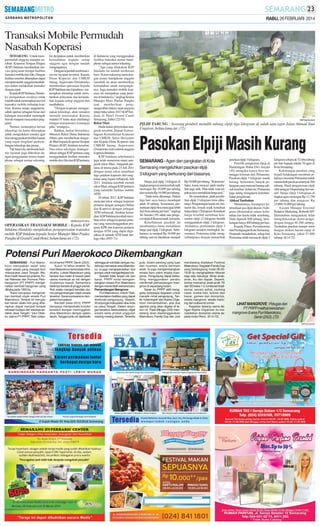 RABU, 26 FEBRUARI 2014

Transaksi Mobile Permudah
Nasabah Koperasi
SEMARANG- Untuk mempermudah anggota maupun nasabah, Koperasi Simpan Pinjam
(KSP) Intidana memberikan inovasi pelayanan berupa fasilitas
transaksi mobile dariAlto. Dengan
fasilitas tersebut diharapkan dapat
mempermudah anggota/nasabahnya dalam melakukan transaksi
dengan cepat.
Kepala KSP Intidana, Handoko mengatakan awalnya tidak
mudah untuk menerapkan inovasi
transaksi mobile terhadap koperasi. Karena image anggota/nasabah operasi sebagian besar dari
kalangan masyarakat menengah
bawah maupun masyarakat pinggiran.
Namun, menurutnya inivasi
teknologi ini harus diterapkan
untuk mengedukasi mereka agar
bisa menggunakan fasilitas laanan
yang cepat megikuti perkembangan teknologi dan jaman.
Tak hanya itu, terobosan fasilitas layanan juga diberikan dengan penggunaan nomer handphone sebagai nomer rekening.

Ini diciptakan untuk memberikan
kemudahan kepada setiap
anggota agar dengan mudah
mengingatnya.
Dengan sejumlah terobosan inovasi layanan tersebut, Kepala
Dinas Koperasi dan UMKM
Jateng, Sujarwanto Dwiatmoko
memberikan apreasiasi kepada
KSP Intidana atas kiprahnya menerapkan teknologi untuk memberikan pelayanan dan kemudahan kepada setiap anggota dan
nasabahnya.
”Dengan koperasi menggunakan teknologi, akan semakin
menarik masyarakat. Karena
melalui IT tentu akan diimbangi
dengan transparansi keuangan
pula,” terangnya.
Bahkan, berkat inovasinya,
Museum Rekor Dunia Indonesia
(Muri) pun memberikan anugerah Muri kepada Koperasi Simpan
Pinjam (KSP) Intidana tersebut.
Dua rekor sekaligus dianugerahkan sebagai KSP pertama yang
menggunakan fasilitas transaksi
mobile dariAlto dan KSP pertama

SM/Maulana M Fahmi

OPERASIKAN TRANSAKSI MOBILE : Kepala KSP
Intidana Handoko menjelaskan pengoperasian transaksi
mobile KSP Intidana kepada Senior Manajer Muri Paulus
Pangka di Grand Candi Hotel, belum lama ini. (72)

di Indonesia yang menggunakan
fasilitas transaksi nomer handphone sebagai nomer rekening.
”Apa yang dilakukan KSP
Intidana ini adalah terobosan
baru. Nomer rekening sama dengan nomer handphone anggota
/nasabah ini akan memberikan
kemudahan untuk mengingatnya. Juga transaksi mobile koperasi ini merupakan yang pertama di Indonesia,” ungkap Senior
Manajer Muri, Paulus Pangka
saat memberi kan penganugerahan dalam rapat anggota
tutup buku tahun 2013 KSP Intidana di Hotel Grand Candi
Semarang, Sabtu (22/10).
Rekor Muri
Hadir dalam penyerahan anugerah tersebut, Deputi Kelembagaan Kementerian Koperasi
dan UMKM, Setyo Heriyanto
dan Kepala Dinas Koperasi dan
UMKM Jateng, Sujarwanto
Dwiatmoko serta seluruh anggota
koperasi Intidana.
KSP Intidana sebelumnya
juga telah menerima enam anugerah rekor Muri. Anugerah pertama di terima pada 23 Juli 2011
dengan nama rekor membuat
logo gerakan koperasi dari rangkaian uang logam terbanyak. Juli
2011 Intidana kembali meraih
rekor Muri, sebagai KSP pertama
yang memiliki fasilitas mobile
ATM.
Di tahun 2012, KSP Intidana
mencatat rekor sebagai koperasi
pertama dengan jaringan Online
dan Koperasi dengan jaringan
ATM terbanyak. Setahun kemudian, KSP Intidana kembali membuat rekor sebagai koperasi pertama yang menyelenggarakan program KPR dan koperasi pertama
dengan ATM yang dapat digunakan di seluruh ATM bank berlogo Alto. (H55-72)

SM/Fista Novianti

PILIH TABUNG : Seorang pembeli memilih tabung elpiji tiga kilogram di salah satu agen Jalan Ahmad Yani
Ungaran, belum lama ini. (72)

Pasokan Elpiji Masih Kurang
SEMARANG -Agen dan pangkalan di Kota
Semarang mengeluhkan pasokan elpiji
3 kilogram yang berkurang dari biasanya.
Harga jual elpiji 3 kilogran di
tingkat pengecer pun kembali naik
mencapai Rp 18.000 per tabung
dari semula Rp 16.000 per tabung.
”Jatah terus dikurangi. Dalam
tiga hari saya hanya mendapat
jatah 10 tabung. Sementara, permintaan elpiji bisa mencapai lebih
dari lima tabung per hari,” ungkap
Sri Sumini (39) salah satu pengecer elpiji di Banyumanik, kemarin.
Keterbatasan pasokan ini
membuatnya harus menaikkan
harga jual elpiji 3 kilogram. Sebelumnya ia menjual Rp 16.000 per
tabung saat ini dinaikkan menjadi

Rp 18.000 per tabung. ”Karena terbatas, kami mencari jatah tambahan juga sulit. Mau tidak mau terpaksa saya menaikkan harga jual.”
Sri menuturkan, jatah pembelian elpiji 3 kilogram terus dikurangi. Pengurangan kuota ini, menurut dia, terjadi sejak kenaikan
harga elpiji 12 kilogram. Kenaikan
harga tersebut membuat konsumen elpiji 12 kilogram beralih
menggunakan elpiji 3 kilogram.
Akibatnya, permintaan elpiji 3
kilogram semakin meningkat. Sementara, Pertamina tidak mengimbanginya dengan menambah

pasokan elpiji 3 kilogram.
Pemilik pangkalan elpiji di
Pedurungan, Ratna Dwi Ariyani
(45) mengaku hanya bisa menunggu kiriman dari Pertamina.
Pasokan elpiji 3 kilogram masih
kurang. Sementara, banyak pelanggan yang mencari barang subsidi tersebut. Selain itu, Pertamina
juga sering mengalami keterlambatan pengiriman.
Alokasi Tambahan
Menurutnya, kurangnya ketersediaan gas elpiji ukuran 3 kilogram dikarenakan antara kebutuhan dan kuota tidak seimbang.
Dulu dipasok 600 tabung, belakangan hanya 400 tabung per hari.
Kepala Dinas Perindustrian
dan Perdagangan Kota Semarang,
Nurjanah menuturkan, setiap hari
Pertamina telah memasok elpiji 3

kilogram sebanyak 52 ribu tabung
per hari kepada sekitar 38 agen di
Kota Semarang.
Kekurangan pasokan yang
terjadi belakangan membuat pihaknya meminta Pertamina untuk
menambah pasokan sebanyak 560
tabung. Hasil pengawasan elpiji
oleh petugas Disperindag bervariatif. Harga elpiji 3 kilogram di
tingkat agen mencapai Rp 12.750
per tabung dan pengecer Rp
15.000-16.000 per tabung.
Asisten Manajer External
Relation Marketing, Roberth MV
Dumatubun mengatakan, telah
mengalokasikan ekstra pengedropan hingga 40.280 tabung.
Tambahan pasokan hampir sama
dengan alokasi harian elpiji di
Kota Semarang, yakni 51.800
tabung. (K14-72)

Potensi Puri Maerokoco Dikembangkan
SEMARANG - Puri Maeroko co merupakan salah satu
objek wisata yang menjadi ikon
masyarakat Jawa Tengah. Melihat masih besarnya potensi, Pusat Rekreasi dan Promosi Pembangunan (PT PRPP) mengenalkan kembali bangunan yang
dibuka pada 1993 itu.
”Kami berupaya mengenalkan kembali objek wisata Puri
Maerokoco. Tempat ini merupakan taman skala mini yang diharapkan dapat menjadi tempat
rekreasi budaya dan edukasi andalan Jawa Tengah,” tutur Direktur utama PT PRPP, Titah Listyo-

rini di kantor PRPP, Senin (25/2).
Kurun 10 tahun terakhir Taman Maerokoco terkendala infrastruktur. Lokasi Maerokoco yang
berada dua meter di bawah jalan
utama membuat air rob dengan
mudahnya masuk. Sementara
letaknya berada di pinggir pantai.
Rob selalu menjadi kendala utama pengembangan objek wisata
tersebut. Sarana prasarana mengalami kerusakan.
Barulah pada 2012, PRPP
berupaya memperbaiki kondisi
tersebut dengan meninggikan
area Maerokoco dengan galian
tanah. Tanggul pintu air diperbaiki

sehingga air rob tidak dengan mudahnya memasuki area Maerokoco. Ia juga mengoperasikan dua
pompa untuk mengantisipasi rob.
Setelah tidak terjadi rob dan
banjir, PRPP mulai mengembangkan wisata Puri Maerokoco
dengan menambah wahana baru.
Pemandangan Mangrove
Puri Maerokoco, imbuh Titah,
menyediakan fasilitas yang dapat
dinikmati pengunjung. Seperti,
35 anjungan kabupaten atau kota
se-Jawa Tengah. Dalam anjungan tersebut, berisi potensi, objek
wisata serta produk unggulan
masing-masing daerah. Tersedia

pula, kolam pancing yang luas
dan nyaman, arena bermain
anak. Ia juga mengembangkan
wisata baru yakni wisata mangrove. Pengunjung dapat berkeliling menggunakan perahu
menikmati pemandangan mangrove di sepanjang kolam.
Selain itu, PRPP aktif menggelar beberapa kegiatan untuk
menarik minat pengunjung. Tantie Yulianingsih dari Aqsha Organizer menambahkan, ada dua
agenda yang akan digelar di tahun ini. Pada Minggu (2/3) mendatang akan diselenggarakan
Maerokoco Family Day dan Juni

mendatang diadakan Festival
Maerokoco. Kegiatan Family Day
yang berlangsung mulai 06.0018.00 itu menghadirkan hiburan
bagi satu keluarga. Mulai anakanak, ibu dan bapak. Seperti,
lomba mewarnai anak-anak TK
dan SD kelas 1-2, lomba tari tradisional, senam sehat, cooking
class, lomba foto, kuliner dan
bazar, games dan doorprize,
wisata mangrove, wisata mancing dan outbound corner.
Kegiatan bekerja sama dengan Aqsha Organizer itu menyediakan doorprize utama sepeda motor Revo. (K14-72)

LIHAT MANGROVE : Petugas dari
PT PRPP melihat keindahan
mangrove di area Puri Maerokoco,
Senin (25/2). (72)
SM/Fista Novianti

 