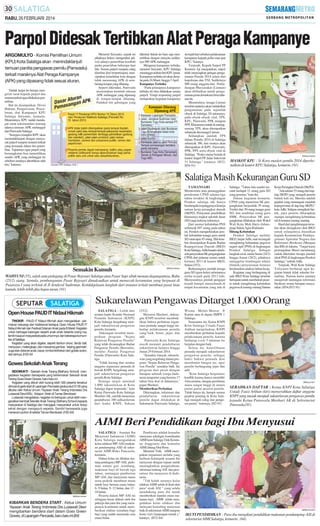 RABU, 26 FEBRUARI 2014

Parpol Didesak Tertibkan Alat Peraga Kampanye
ARGOMULYO - Komisi Pemilihan Umum
(KPU) Kota Salatiga akan menindaklanjuti
temuan panitia pengawas pemilu (Panwaslu)
terkait maraknya Alat Peraga Kampanye
(APK) yang dipasang tidak sesuai aturan.
Tindak lanjut itu berupa mengirim surat kepada parpol dan
instansi terkait agar dilakukan penertiban.
Hal itu disampaikan Divisi
Hukum, Pengawasan, Pencalonan, dan Kampanye KPU
Salatiga Suryanto, kemarin.
Menurutnya, KPU sudah mendapat surat rekomendasi tentang
adanya temuan APK melanggar
dari Panwaslu Salatiga.
"Sesegera mungkin KPU akan
menindaklanjuti dengan menyurati parpol maupun instansi terkait
yang termasuk dalam tim penertiban. Tujuannya agar parpol yang
bersangkutan bisa menertibkan
sendiri APK yang melanggar itu
sebelum nantinya ditertibkan oleh
tim," katanya.

Menurut Suryanto, sejauh ini
pihaknya belum mengetahui jadwal adanya penertiban kembali
paska penertiban beberapa hari
lalu. Semua parpol maupun caleg
diimbau ikut berpartisipasi menciptakan keindahan kota dengan
tidak memasang APK di sembarang tempat yang dilarang.
Seperti diketahui, Panwaslu
menemukan kembali ratusan
APK melanggar yang dipasang
di tempat-tempat dilarang.
Padahal tim gabungan yang

diketuai Sekda ini baru saja menertibkan dengan menyita sedikitnya 500 APK melanggar.
Mengenai kampanye terbuka,
menurut Suryanto, KPU Salatiga
menunggu arahan dari KPU pusat.
Kampanye terbuka ini akan dimulai pada 16 Maret hingga 5 April.
Kampanye Terbuka
"Pada prinsipnya kampanye
terbuka itu bisa dilakukan semua
parpol. Tetapi terpenting parpol
melaporkan kegiatan kampanye

itu tujuh hari sebelum pelaksanaan
kampanye kepada polisi mau pun
KPU," katanya.
Terpisah, Kepala Satpol PP
Kusumo Aji mengatakan, satpol
telah menyiapkan petugas pengamanan Pemilu 2014 selain dari
kepolisian dan TNI. Sedikitnya
900 orang anggota dari Perlindungan Masyarakat (Linmas)
akan dilibatkan untuk pengamanan pesta demokrasi lima tahunan itu.
Menurutnya, tenaga Linmas
tersebut nantinya akan melakukan
pengamanan pada sejumlah
obyek di Salatiga. Di antaranya,
pada obyek-obyek vital, TPS,
KPU, Panwaslu, PPK maupun
PPS. Khususnya untuk di masingmasing TPS, akan ditempatkan
sebanyak dua tenaga Linmas.
Sedangkan jumlah TPS
dalam Pemilu 2014 di Salatiga
sebanyak 386, dan sisanya akan
ditempatkan di KPU, Panwaslu,
PPK, PPS serta obyek vital di
Salatiga. "Posko utama berada di
kantor Satpol PP Jalan Sukowati
51 Salatiga," katanya. (H32,
H54-91)

SM/Dian Chandra

MASKOT KPU : Si Kora maskot pemilu 2014 diperkenalkan di kantor KPU Salatiga, kemarin. (91)

Salatiga Masih Kekurangan Guru SD

Semakin Kumuh

SM/Dian Chandra

WAHYUNI (55), salah satu pedagang di Pasar Rejosari Salatiga atau Pasar Sapi sibuk menata dagangannya, Rabu
(25/2) siang. Semula, pembangunan Pasar Rejosari dimaksudkan untuk memecah keramaian yang berpusat di
Pasaraya I yang terletak di Jl Jenderal Sudirman. Ketidakjelasan langkah dari instansi terkait membuat pasar kian
kumuh, lebih-lebih jika hujan turun. (91)

TAMANSARI
Moratorium atau penangguhan
perekrutan CPNS selama tiga
tahun terakhir di lingkungan
Pemkot salatiga tak hanya
berdampak terganggunya kinerja
satuan kerja perangkat daerah
(SKPD). Pelayanan pendidikan
khususnya tingkat sekolah dasar
(SD) juga terkena imbasnya.
Dari asumsi kebutuhan PNS
sebenyak 697 orang pada tahun
ini, Pemkot memperkirakan jumlah kebutuhan tenaga guru untuk
SD mencapai 45 orang. Hal tersebut disampaikan Kepala Badan
Kepegawaian Daerah (BKD)
Kota Salatiga, Adhi Isnanto diselasela penyerahan SK pengangkatan
CPNS dari pelamar umum untuk
formasi 2013 di kantor BKD,
Selasa (25/2).
Berkurangnya jumlah tenaga
guru SD (guru kelas) sebenarnya
mulai terjadi pada 2013 lalu.
Menyusutnya jumlah pengajar
terjadi hampir menyeluruh di
empat kecamatan yang ada di

Salatiga. "Tahun lalu sendiri tercatat terdapat 12 orang guru SD
yang pensiun,'' kata dia.
Dalam kegiatan kemarin,
CPNS yang menerima SK pengangkatan berjumlah 39 orang.
Terdiri dari 30 orang tenaga guru
SD, dan sembilan orang guru
SMK. Penyerahan SK pengangkatan dilakukan oleh Wakil
Wali Kota Muh Haris didampingi Sekda Agus Rudianto.
Hitung Kebutuhan
Pemkot Salatiga melalui
BKD, lanjut Adhi, saat ini tengah
menghitung kebutuhan pegawai
negeri sipil (PNS) di lingkungan
Pemkot Salatiga. Sebagai
langkah awal, mulai Senin (24/2)
hingga Jumat (28/2), pihaknya
menggelar bimbingan teknis
(bintek) penyusunan formasi
berdasarkan analisis beban kerja.
Kegiatan yang berlangsung di
aula BKD Kota Salatiga tersebut
bertujuan untuk membekali peserta untuk menghitung kebutuhan
pegawai di masing-masing Satuan

Kerja Perangkat Daerah (SKPD).
"Ada sekitar 55 orang dari tiaptiap SKPD yang menjadi peserta
bintek kali ini. Mereka adalah
pejabat yang menangani masalah
kepegawaian di tiap-tiap SKPD,"
kata Adhi. Selepas mengikuti bintek, para peserta diharapkan
mampu menghitung kebutuhan
riil di instansi masing-masing.
Hasil dari penghitungan tersebut akan dirangkum oleh BKD
untuk selanjutnya diusulkan
kepada Kementerian Pendayagunaan Aparatur Negara dan
Reformasi Birokrasi (Menpan
dan RB) di Jakarta. "Target kami
pertengahan Maret mendatang
sudah diketahui berapa jumlah
ideal PNS di lingkungan Pemkot
Salatiga," imbuh Adhi.
Terpisah, Wali Kota Salatiga
Yuliyanto berharap agar kegiatan bintek tidak sekedar formalitas. Namun harus mampu
menjawab tantangan reformasi
birokrasi sesuai harapan masyarakat. (H54,H32-91)

Sukarelawan Pengawas Ditarget 1.000 Orang
Open House PAUD IT Nidaul Hikmah
TINGKIR - PAUD IT Nidaul Hikmah akan mengadakan permainan keluarga dan tradisional bertajuk Open House PAUD IT
Nidaul Hikmah dan Festival Dolanan Anak pada 8 Maret. Kegiatan
untuk berbagai kalangan seperti anak-anak beserta orang tua,
famili maupun masyarakat pada umumnya dan beberapa komunitas di Salatiga.
Kegiatan yang akan digelar, seperti fashion show, family ball,
menyusun, melengkapi, dan mewarnai gambar, keping geometri.
Juga stan dolanan anak, bazar, lomba klothekan dan gobak sodor,
dan lainnya. (H32-64

Gowes Sekolah Anak Terang
SIDOMUKTI - Sekolah Anak Terang (Bethany School) mengadakan kegiatan bersepeda yang bertemakan Sekolah Anak
Terang Goes Green Gowes, baru-baru ini.
Kegiatan yang diikuti oleh kurang lebih 500 peserta tersebut
dimulai di garis start di Lapangan Pancasila pada pukul 07.00 yang
dibuka oleh Ketua Umum Yayasan Anak Terang Indonesia Dra
Lusiawati Dewi MSc. Adapun finish di Taman Bendosari.
Lusiawati mengatakan, kegiatan ini bertujuan untuk lebih mengenalkan kembali Sekolah Anak Terang ( Bethany School ) kepada
masyarakat di Salatiga dan mengajak masyarakat untuk hidup
sehat dengan mengayuh sepeda. Sambil bersepeda juga
menanam pohon di sekitar Taman Bendosari. (H32-64)

SALATIGA - Lebih dari
seratus kader Komite Nasional
Pemuda Indonesia (KNPI)
Kota Salatiga bergabung menjadi sukarelawan pengawas
pemilu, kemarin.
Dukungan tersebut memperkuat program ''Sejuta
Relawan Pengawas Pemilu''
yang telah dicanangkan Badan
Pengawas Pemilu (Bawaslu),
melalui Panitia Pengawas
Pemilu (Panwaslu) Kota Salatiga.
''Tidak kurang dari seratus
anggota organisasi pemuda di
bawah KNPI, bergabung menjadi sukarelawan pengawas
pemilu Kota Salatiga.
Semoga target minimal
1.000 sukarelawan di Kota
Salatiga dapat terpenuhi,'' kata
Ketua Panwaslu Kota Salatiga
Mashuri AK, setelah menerima
pendaftaran 100 sulkarelawan
dari kader KNPI, Sekasa

(25/2).
Menurut Mashuri, dukungan KNPI tersebut membuktikan bahwa perhatian organisasi pemuda sangat tinggi terhadap pelaksanaan pemilu
yang baik, benar, jujur, dan
adil.
Panwaslu Kota Salatiga
masih menanti pendaftaran
sukarelawan lainnya hingga
Jumat 29 Februari 2014.
''Semakin banyak sukarelawan yang tergabung dalam program ''Sejuta Relawan Pengawas Pemilu'' semakin baik. Ini
program dari pusat dengan
harapan seluruh warga Indonesia nonpartai yang berusia 17
tahun bisa ikut di dalamnya,''
papar Mashuri.
Memberikan Perhatian
Diterangkan, informasi dan
pendaftaran sukarelawan
pemilu dapat dilakukan di
Sekretariat Panwaslu Salatiga,

Wisma Melati-Mawar Jl
Kartini atau di depan SMPN 1
Salatiga.
Sementara itu, Ketua KNPI
Kota Salatiga Ustadz Fauzi
Arkhan menjelaskan, KNPI
memberikan perhatian kepada
pelaksanaan pemilu, karena
berharap event 5 tahunan itu
berjalan dengan baik.
Selain itu, keterlibatan
pemuda menjadi sukarelawan
pengawas pemilu, sebagai
bukti bahwa pemuda ikut
membantu bangsa ini, agar
pemilu berlangsung jujur dan
adil.
"Kota Salatiga berpotensi
konflik karena hanya memiliki
4 kecamatan, dengan perebutan
suara sangat tinggi di antara
partai-partai peserta pemilu.
Tidak hanya itu, hampir semua
pejabat penting di Kota Salatiga menjadi caleg dan pengurus partai,'' tuturnya. (H2-91)

SM/Surya Yuli P

SERAHKAN DAFTAR : Ketua KNPI Kota Salatiga
Ustadz Fauzi Arkhan (kiri) menyerahkan daftar anggota
KNPI yang masuk menjadi sukarelawan pengawas pemilu
kepada Ketua Panwaslu Mashuri AK di Sekretariat
Panwaslu.(91)

AIMI Beri Pendidikan bagi Ibu Menyusui

SM/Moch Kundori

KIBARKAN BENDERA START : Ketua Umum
Yayasan Anak Terang Indonesia Dra Lusiawati Dewi
mengibarkan bendera start dalam Goes Green
Gowes, di Lapangan Pancasila, baru-baru ini.(64)

SALATIGA - Asosiasi Ibu
Menyusui Indonesia (AIMI)
Kota Salatiga mengadakan
kelas edukasi MP-ASI (makanan pendamping-ASI) di sekretariat AIMI Ruko Pancasila,
kemarin.
Dalam kelas ini dibahas tentang pentingnya MP-ASI, pedoman umum gizi seimbang,
makanan bayi di bawah tiga
tahun, tantangan pemberian
MP-ASI, dan menyusun menu
serta praktik membuat menu
untuk bayi berusia enam bulan,
6- 9 bulan, 9- 12 bulan, dan 12 24 bulan.
Peserta dalam MP-ASI ini
sebagian besar diikuti oleh ibu
pekerja dan para ibu yang mempunyai komitmen untuk memberikan olahan rumahan bagi
bayi yang sudah memasuki usia
enam bulan.

Pembicara adalah konselor
menyusui sekaligus koordinator
AIMI kota Salatiga Titik Kristiana Anggraeni dan konselor
AIMI Jateng Dini Rosa.
Menurut Titik, AIMI merupakan organisasi nirlaba yang
berbasis kelompok sesama ibu
menyusui dengan tujuan untuk
meningkatkan pengetahuan,
informasi tentang ASI dan prosentase ibu menyusui di Indonesia.
"Tak kalah serunya kelas
edukasi AIMI selalu di ikuti oleh
para" ayah ASI " yang selalu
mendukung para ibu untuk
memberikan standar emas makanan bayi. AIMI selalu mengadakan kelas edukasi dan
melayani konseling menyusui
baik di sekretariat AIMI maupun
home visit ( kunjungan rumah ),"
katanya. (H32-64)

SM/Moch Kundori

IKUTI PENDIDIKAN : Para ibu mengikuti pendidikan makanan pendamping-ASI di
sekretariat AIMI Salatiga, kemarin. (64)

 