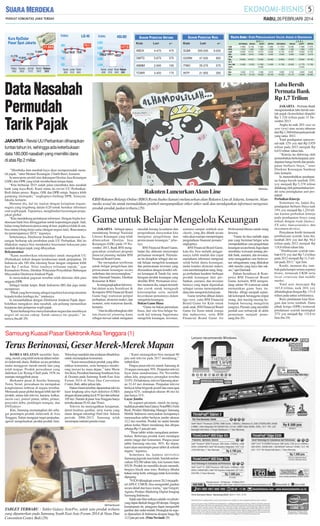 RABU, 26 FEBRUARI 2014

S AHAM P ENCETAK U NTUNG
KODE

LAST

+/-

S AHAM P ENCETAK R UGI
KODE

LAST

VALUTA ASING : KURS PERDAGANGAN VALUTA ASING DI SEMARANG
BELI

+/-

11.665
ABDA

4.475

475

SQMI

305.000

9.000

GMTD

5.675

375

GGRM

47.000

850

ABMM

2.945

195

ITMG

25.375

575

TOWR

3.400

175

INTP

21.900

350

ARTAMAS

US$
HK$
AUS
SIN
DEM
Stg
NLG
Yen 100
SwFr
Frc
Myr
Eur

11.890
1.515
10.600
9.365
19.000
11.600
3.550
16.175

NIAGA

12.160
1.250
10.015
9.510
19.470
10.301
3.112
13.123

JUAL

SUPIT

11.860
1.525
10.670
9.380
19.530
11.530
13.050
3.560
16.220

MITRA

11.860
1.530
10.600
9.400
19.300
11.400
3.575
16.150

Data Nasabah
Permudah
Tarik Pajak

SM/Antara

Rakuten Luncurkan Akun Line

CEO Rakuten Belanja Online (RBO) Ryota Inaba (kanan) meluncurkan akun Rakuten Line di Jakarta, kemarin. Akun
media sosial itu untuk memudahkan pembeli mengumpulkan stiker-stiker unik dan mendapatkan informasi mengenai
produk-produk jualan terbaru.(29)

Game untuk Belajar Mengelola Keuangan
JAKARTA - Sebagai upaya
mendukung Strategi Nasional
Literasi Keuangan yang telah
diluncurkan Otoritas Jasa
Keuangan (OJK) pada 19 November 2013, Bank BNI menggencarkan sosialisasi program
financial planning melalui BNI
Financial Board Game.
“Itu merupakan terobosan
untuk belajar pengelolaan dan
perencanaan keuangan secara
sederhana dan menyenangkan,’’
tutur Darmadi Sutanto, Direktur
Konsumer & Ritel.
Ia mengungkapkan hal tersebut dalam acara Sosialisasi &
Kompetisi BNI Financial Board
Game bagi wartawan peliput
perbankan, ekonomi makro, dan
moneter, serta wartawan daerah,
kemarin.
“Alat itu dikembangkan oleh
tim financial planning kami
sebagai inovasi untuk mengatasi

masalah kurang kesadaran dan
pengetahuan masyarakat kita
mengenai pengelolaan dan
perencanaan keuangan,” jelasnya.
BNI Financial Board Game,
lanjut dia, didesain menyerupai
permainan monopoli. Permainan itu disiapkan sebagai alat untuk belajar mengelola keuangan
dan perencanaan investasi yang
disesuaikan dengan kondisi sektor keuangan di Tanah Air, serta
beragam produk keuangan yang
dimiliki BNI. Permainan tersebut, menurut dia, sangat menarik
dan cocok untuk mengasah
keterampilan serta melatih
kecerdasan pemainnya dalam
mengelola keuangan.
Bukan Game Biasa
“Game itu bukan permainan
biasa, dari situ bisa belajar banyak hal tentang bagaimana
mengelola keuangan, investasi,

Samsung Kuasai Pasar Elektronik Asia Tenggara (1)

Terus Berinovasi, Geser Merek-Merek Mapan
KOREA SELATAN memiliki Samsung, merek yang telah melesat dalam industri elektronik dunia. Bahkan secara perlahan
mulai menggeser merek-merek lain yang
telah mapan. Produk perusahaan yang
didirikan Lee Byung-Chull pada 1938 itu
mampu menggebrak pasar.
Berkantor pusat di Seocho Samsung
Town, Seoul, perusahaan itu merupakan
konglomerasi terbesar di negara tersebut.
Memasuki pasar global dengan lebih dari 60
produk; antara lain televisi, kamera, kulkas,
mesin cuci, ponsel pintar, tablet, printer,
penyedot debu, pendingin ruangan, dan
DVD player.
Kini, Samsung memantapkan diri sebagai pemimpin produk elektronik di Asia
Tenggara. Selain mengejar target penjualan,
agresif mengeluarkan produk-produk baru.

11.1975
1.550
10.740
9.345
19.800
11.700
3.650
16.325

NIAGA

12.200
1.252
10.057
9.550
19.475
10.450
3.154
13.170

SUPIT

MITRA

11.980 11.975
1.560
1.570
10.800 10.750
9.480
9.475
19.950 19.750
11.770 11.700
13.420
3.650
3.635
16.390 16.350

Laba Bersih
Permata Bank
Rp 1,7 Triliun

JAKARTA - Revisi UU Perbankan diharapkan
tuntas tahun ini, sehingga ada keterbukaan
data 180.000 nasabah yang memiliki dana
di atas Rp 2 miliar.
‘’Membuka data nasabah kaya akan mempermudah menarik pajak,’’ tutur Menteri Keuangan Chatib Basri, kemarin.
Ia merespons positif atas dukungan Otoritas Jasa Keuangan
(OJK) dan DPR yang telah memberikan lampu hijau.
“Kita berharap 2015 sudah jalan (membuka data nasabah
bank yang kaya-Red). Kami minta itu (revisi UU PerbankanRed) dalam proses. Bagus, OJK dan DPR setuju. Supaya lebih
gampang memajaki,” ungkapnya Gedung DPR, Senayan,
Jakarta, kemarin.
Menurut dia, hal itu sejalan dengan keinginan negaranegara yang tergabung dalam G20 untuk bertukar informasi
soal wajib pajak. Tujuannya, menghindari kecurangan perpajakan global.
“Kita mendukung pertukaran informasi. Dengan begitu kerahasiaan bank bisa dilonggarkan untuk kepentingan pajak. Jadi,
kalau orang Indonesia punya uang di luar, pajaknya tidak di sini,
bisa minta tolong kerja sama (dengan negara lain). Rencananya
itu (penerapannya) 2015,” tegasnya.
Sebelumnya, Direktorat Jenderal Pajak Kementerian Keuangan berharap ada perubahan pada UU Perbankan. Hal itu
dilakukan supaya bisa mendeteksi kesesuaian kekayaan para
nasabah dengan pajak yang dibayarkan.
Rekomendasi
“Kami memberikan rekomendasi untuk mengubah UU
(Perbankan) terkait dengan kerahasiaan untuk perpajakan. Di
Indonesia ada 180 ribu rekening besar dengan simpanan lebih
dari Rp 2 miliar. Nilai totalnya triliunan rupiah,” ujar
Kismantoro Petrus, Direktur Pelayanan Penyuluhan Hubungan
Masyarakat Direktorat Jenderal Pajak.
Ia menyatakan gagasan tersebut telah diterima oleh para
anggota DPR.
Sebagai tindak lanjut, Bank Indonesia (BI) dan juga mulai
memproses.
“Pihak yang berwenang sebagai regulator kan tetap meminta
kepada kedua lembaga itu,” tandasnya.
Ia menambahkan dengan Direktorat Jenderal Pajak diperbolehkan mengakses data nasabah, ada peluang memastikan
kejujuran dari pelaporan wajib pajak.
“Kami berharap bisa menyelamatkan negara dan membiayai
negeri ini secara cukup. Salah satunya itu (pajak),” tuturnya.(bn,dtf-29)

ARTAMAS

Teknologi mutakhir dan terdepan dihadirkan
untuk memanjakan konsumen.
‘’Kami menyediakan produk yang dibutuhkan konsumen, serta berupaya mendorong inovasi ke masa depan,’’ tutur Moon
Soo Kim, President Samsung Southeast Asia
& Oceania pada Samsung South East Asia
Forum 2014 di Nusa Dua Convention
Center, Bali, akhir pekan lalu.
Dalam forum tersebut, dipamerkan televisi
layar lengkung ultra high definition (UHD)
dengan ukuran paling kecil 55 inci dan terbesar
105 inci. Namun di pasar Asia Tenggara hanya
tersedia ukuran 55, 65, dan 78 inci.
Televisi itu menyuguhkan ketajaman,
detail kualitas gambar, serta warna yang
alami dengan teknologi PurColor. Selama
periode 2006-2013, Samsung telah
memimpin industri pertelevisian.

SM/Fista Novianti

TABLET TERBARU : Tablet Galaxy NotePro, salah satu produk terbaru
yang dipamerkan pada Samsung South East Asia Forum 2014 di Nusa Dua
Convention Center, Bali.(29)

‘’Kami menargetkan bisa menjual 60
juta unit televisi pada 2017 mendatang,’’
imbuh Kim.
Pangsa pasar televisi merek Samsung di
24 negara mencapai 30%. Penjualan televisi
layar datar mendominasi. Per November
tahun lalu, pangsanya perangkat tersebut
33,9%. Di Indonesia, televisi Samsung ukuran 32-43 inci dominan. Penjualan televisi
berlayar lebar bergerak positif dan mencapai
pangsa 62%, sedangkan ukuran 46 inci ke
atas hanya 31%.
Layar Jumbo
Di segmen premium, merek itu menghadirkan produk baru Galaxy NotePRO. Febri
Rusli, Product Marketing Manager Samsung
Mobile Indonesia menyatakan kesiapannya
memasarkan tablet berlayar jumbo ukuran
12,2 inci tersebut. Produk itu mulai beredar
pekan kedua Maret mendatang dan dilepas
seharga Rp 11 juta per unit.
‘’Pasar tablet selalu mengalami pertumbuhan. Beberapa produk kami mendapat
animo tinggi dari konsumen. Pangsa pasar
tablet Samsung rata-rata 50%. Ke depan,
kami akan memimpin pasar tablet di seluruh
negara,’’tegasnya.
Sementara itu, kamera mirrorless
Samsung juga tak mau kalah. Setelah meluncurkan NX300 tahun lalu, kini kamera baru
NX30. Produk itu memiliki desain menarik;
bergaya klasik atau retro. Bodinya dibalut
bahan mirip kulit, sehingga tidak licin ketika
dipegang.
“NX30 dilengkapi sensor 20,3 megapiksel APS-C CMOS, bisa mengambil gambar
secara detail dan kaya warna,’’ ujar Gregory
Agusta, Product Marketing Digital Imaging
Samsung Indonesia.
Salah satu fitur uniknya adalah viewfinder
yang dapat ditekuk hingga 80 derajat. Dengan
kemampuan itu, pengguna dapat mengambil
gambar dari sudut rendah. Perangkat itu segera dipasarkan di Indonesia dengan harga Rp
12,5 juta per unit. (Fista Novianti-29)

asuransi sampai sedekah atau
charity, yang jika dilatih secara
rutin akan mampu mempertajam
pengetahuan finansial pemain,”
ungkapnya.
BNI Financial Board Game,
kata dia, bisa melatih penggunanya lebih mudah dan cepat
memahami informasi mengenai
seluk-beluk dunia keuangan;
mulai kondisi ekonomi makro,
cara membelanjakan uang, hingga perbedaan karakter berbagai
produk keuangan dari perbankan, asuransi, dan investasi
lainnya yang dapat digunakan
sebagai sarana menempatkan
dana dan mengelola kekayaan.
Game tersebut dibuat dalam
tiga versi, yaitu BNI Financial
Board Game for Kids untuk
anak-anak, BNI Financial Board
Game for Teens untuk remaja
dan mahasiswa, serta BNI
Financial Board Game for

Professional khusus untuk orang
dewasa.
“Game itu bisa melatih siapa
pun yang berminat belajar serta
mempraktikkan cara pengelolaan
keuangan secara benar. Juga dapat
membuka wawasan tentang produk bank, asuransi, dan investasi,
serta mengajarkan cara berinvestasi sebagaimana yang dilakukan
oleh mereka yang kaya dan sukses,” ujar Darmadi.
Dalam Sosialisasi & Kompetisi BNI Financial Board
Game, kemarin, BNI mengundang sekitar 50 wartawan untuk
memainkan game baru itu.
Mereka dibagi menjadi sejumlah kelompok beranggota empat
orang, dan masing-masing kelompok bersaing mengelola
uangnya. Pemain yang memiliki
jumlah aset terbanyak di akhir
permainan menjadi pemenang.(bn-29)

JAKARTA - Permata Bank
mengumumkan laba bersih setelah pajak (konsolidasi-diaudit)
Rp 1,726 triliun pada 31 Desember 2013.
Angka itu naik 26% year on
year (yoy) atau secara tahunan
dari Rp 1,368 triliun pada periode
yang sama 2012.
Total pendapatan operasional naik 12% yoy dari Rp 5,929
triliun pada 2012 menjadi Rp
6,632 triliun tahun lalu.
‘’Kinerja itu didorong oleh
pertumbuhan berkelanjutan pendapatan bunga bersih dan pendapatan berbasis biaya,’’ tutur
Direktur Keuangan Sandeep
Jain, kemarin.
Ia menambahkan pendapatan bunga bersih tumbuh 10%
yoy menjadi Rp 5,378 triliun
didukung oleh pertumbuhan kredit serta peningkatan aset produktif.
Perbaikan Kinerja
Sementara itu, lanjut dia,
pendapatan berbasis biaya naik
19% yoy menjadi Rp 1,254 triliun karena perbaikan kinerja
pada pendapatan biaya yang
terkait dengan trade finance,
FX sales, bancassurance, dan
investment dervices.
Penyaluran kredit termasuk
pembiayaan syariah, kata dia,
tumbuh 26% yoy dari Rp. 94,4
triliun pada 2012 menjadi Rp
118,8 triliun tahun lalu.
‘’Pembiayaan syariah tumbuh 61% yoy dari Rp 7,4 triliun
pada 2012 menjadi Rp 11,5 triliun pada 2013,’’ ujar Jain.
Kredit, menurut dia, tumbuh pada hampir semua segmen
bisnis, termasuk UKM serta
local corporate dan middle
market.
Total aset mencapai Rp
165,8 triliun, naik 26% yoy
dibandingkan dengan Rp. 131,8
triliun pada tahun sebelumnya.
Basis pendanaan kian beragam dan terus tumbuh. Dana
pihak ketiga (DPK) termasuk
pendanaan syariah meningkat
27% yoy menjadi Rp. 132,8 tri
liun.(bn-29)

 