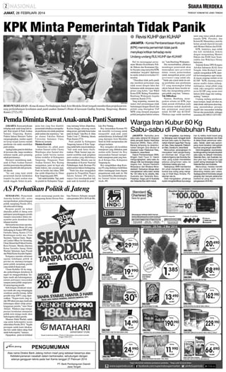 JUMAT, 28 FEBRUARI 2014

KPK Minta Pemerintah Tidak Panik
● Revisi KUHP dan KUHAP

JAKARTA - Komisi Pemberantasan Korupsi
(KPK) meminta pemerintah tidak panik
menyikapi kritikan terhadap revisi
Undang-undang RUU KUHP dan KUHAP.

SM/Antara

BERI PENJELASAN : Ketua Komnas Perlindungan Anak Arist Merdeka Sirait (tengah) memberikan penjelasan tentang perkembangan kesehatan anak panti asuhan Samuel’s Home di kawasan Gading Serpong, Tangerang, Banten,
Kamis (27/2).(30)

Hal itu menanggapi pernyataan Menteri Koordinator Politik Hukum dan Keamanan Djoko Suyanto yang menyebut KPK
melakukan ‘megafon’ diplomasi
ke media terkait revisi kedua UU
tersebut.
‘’Diusulkan tidak perlu panik
dan membuat pernyataan yang
tidak sesuai dengan fakta dan
kebenaran untuk merespons suatu
proses yang keliru,’’ujar Wakil
Ketua KPK Bidang Penindakan
Bambang Widjojanto kepada
wartawan, Kamis (27/2).
Yang terpenting, menurut dia,
materi draf perundangan tidak
bertentangan dengan filosofi dan
politik yang ditetapkan TAP
MPR yang menjadi pegangan
politik penegakan hukum selama

ini,’’kata Bambang Widjojanto.
Dia menambahkan, pihaknya
mendengar pemerintah akan
menerapkan open goverment
dalam sistem pemerintahan
untuk memperkuat proses good
governance yang sudah ada.
‘’Salah satu syarat untuk itu setiap perubahan atau pembuatan
UU yang menyangkut hidup
rakyat banyak harus bersifat terbuka dan mengundang partisipasi publik yang luas,’’katanya.
Tak Dilibatkan
Namun, Bambang menegaskan selama ini KPK juga
tidak pernah dilibatkan pada
penyusunan naskah akademik
dan perumusan pasal-pasal
dalam KUHP dan KUHAP.
Pihaknya juga sudah membuat

surat yang isinya pokok pikiran
kepada DPR, Presiden, dan
Komisi III. Menurutnya, surat itu
belum pernah dijawab kecuali
oleh Menteri Hukum dan HAM.
KPK, lanjutnya, juga sudah
dua kali melakukan diskusi
dengan mengundang Menteri
Hukum dan HAM Amir Syamsuddin dan Wakilnya Denny
Indrayana.
Terpisah Ketua DPD Kongres
Advokat Indonesia (KAI) Jawa
Tengah, John Richard Latuimahalo mengatakan KPK dipreteli kewenangannya agar menjadi macan ompong melalui revisi
KUHP. ”KPK memang punya
aturan sendiri dalam undangundangnya, tetapi pihak yang
tidak suka mengebiri melalui
revisi KUHP yang secara teori
hukum lebih tinggi dari undangundang,” katanya.
Undang-undang pemberantasan korupsi, lanjut advokat ini,
tidak diotak-atik karena akan langsung menimbulkan persepsi
negatif dari masyarakat terhadap
Dewan dan pemerintah, sehingga
sasarannya KUHP.(J13,H74-80)

Pemda Diminta Rawat Anak-anak Panti Samuel Warga Iran Kubur 60 Kg
JAKARTA- Kasus penyiksaan
terhadap anak-anak kerap kali terjadi. Kini terjadi di Panti Asuhan
Samuel, Tangerang, Banten.
Praktisi hukum Hermawi Taslim
mengungkapkan, insiden seperti
ini kerap terjadi karena mudah
pemberian izin untuk mendirikan
panti asuhan.
Apalagi kalau panti itu didirikan
di kawasan elite, harga rumahnya
miliaran rupiah, pasti gampang
sekali perizinannya.
Hermawi mendukung anakanak di Panti Asuhan Samuel
tersebut perawatan dan perlindungannya diambil alih oleh pemerintah daerah.
”Ini saat yang tepat untuk
pemerintah daerah melakukan
inspeksi ke panti asuhan atau
rumah singgah. Selain itu pela-

jaran lain yang bisa diambil,
pemerintah sebaiknya memperketat pemberian izin untuk pendirian
panti asuhan dan sejenisnya,” lanjut alumni Fakultas Hukum
Univesitas Sumatera Utara,
Medan ini, kemarin.
Diminta Kembali
Sementara itu, pihak panti
Asuhan Samuel milik Chemy
Watulingas alias Samuel ditegaskan sudah berizin namun
belum terdaftar di Kabupaten
Tangerang. Pengacara Panti
Asuhan Samuel, Roy Rening
mengatakan, panti ini legal ada
badan hukum, dan yayasan juga.
Panti ini berdiri dari tahun 2000
dan sudah dilaporkan ke Dinas
Kota Tangerang pada 2001.
”Jadi sudah terdaftar. Tapi, panti
itu pindah ke Kabupaten Tange-

rang memang belum dilaporkan.
Karena hingga sekarang masih
tahap proses, jadi tidak benar kalau
panti ini ilegal,” kata Roy di Jalan
Teuku Umar 17, Menteng, Jakarta
Pusat, Kamis (27/2).
Panti pindah ke Kabupaten
Tangerang karena di Kota Tangerang sudah habis masa kontraknya.
”Jadi anak-anak harus diselamatkan. Pihak Samuel juga menuntut sembilan anak penghuni
panti asuhan yang dikelolanya
dikembalikan. Mereka saat ini
ditempatkan di Komisi Nasional
Perlindungan Anak (Komnas PA)
selama proses hukum berlangsung.
”Nanti kita akan mengajukan
gugatan ke Pengadilan Negeri
Jakarta Selatan (PN Jaksel),
supaya bisa mendapatkan hak
anak-anak itu kembali ke panti,”

AS Perhatikan Politik di Jateng
SEMARANG -Pemerintah
Amerika Serikat (AS) serius
memperhatikan perkembangan
politik menjelang Pemilu 2014,
tak terkecuali di Jateng.
Respons positif itu terkait
dinamika politik di Jateng serta
partisipasi penyelenggara pemilu
maupun masyarakat dalam menyambut pesta demokrasi lima
tahunan tersebut.
Hal tersebut tercermin saat utusan dari Kedutaan Besar AS yang
berkunjung ke Kantor DPD Partai
Gerindra Jateng, Kamis (27/2).
Rombongan terdiri atas First
Secretary, Vanessa Guest, Regional Liasion Officer for Semarang,
OmarAhmed dan PoliticalAssista,
Reza Ferianto. Mereka diterima
Ketua Gerindra Jateng Abdul
Wachid, Sekretaris Agus Priyadi
dan Wakil Ketua Sriyanto Saputro.
Ketiganya meminta informasi
seputar kehidupan politik di
provinsi ini, utamanya kesiapan
partai politik menjelang pemilu
yang sudah di depan mata.
Utusan Kedubes AS itu mengaku perkembangan demokrasi di
negeri ini menggembirakan. Terlepas masih ada kekurangannya,
namun partisipasi masyarakat
maupun partai politik sangat positif menyongsong pemilu.
Kekurangan dimaksud misalnya masih ada yang menganggap
sosialisasi pemilu kurang, daftar
pemilih tetap (DPT) yang dipersoalkan. ”Negara kami yang sudah 200 tahun pun juga masih ada
kekurangan dalam setiap penyelenggaraan pemilu,” kata Omar
Ahmed. Pihaknya juga mengapresiasi kerukunan antarpartai
politik terus terjaga meski akan
berkompetisi dalam pemilu.
Menurut Abdul Wachid, sudah
siap untuk berkompetisi secara
sehat dalam Pemilu 2014. ”Segala
persiapan sudah kami lakukan,
dan kini sudah dalam tahap final
untuk berkompetisi,” katanya.
Dipaparkan, partai ini bertekad

untuk memenangi pemilu dan
mengusung Ketua Dewan Pem-

bina Prabowo Subianto menjadi
calon presiden 2014-2019.(di-80).

kata Roy Naning.
Roy menyatakan Komnas PA
tak memiliki wewenang untuk
mengambil anak-anak panti
asuhan kliennya. Ia berharap LSM
yang dipimpin Arist Merdeka
Sirait itu lebih memposisikan diri
sebagai mediator.
Roy mengakui ada kesalahan
manajemen yang dilakukan panti
asuhan milik Samuel itu. Roy
menyarankan Samuel memperbaiki manajemen panti yang berada di Kelapa Dua, Kabupaten
Tangerang itu.
Roy mengeluhkan sikap Komnas PAyang dinilainya berlebihan
dalam menanggapi kasus dugaan
penganiayaan anak-anak ini. Hal
ini, menurut Roy, dikarenakan status Samuel belum tersangka.
(di,dtc,-80)

Sabu-sabu di Pelabuhan Ratu
JAKARTA- Narkotika jenis
sabu-sabu seberat 60 kilogram
disita penyidik Badan Narkotika
Nasional (BNN), Rabu (26/2).
Barang terlarang itu disembunyikan dengan cara dikubur di
kawasan hutan Pelabuhan Ratu,
Sukabumi, Jawa Barat.
Deputi Pemberantasan BNN,
Brigjen Dedi Fauzi El Hakim
mengungkapkan, sabu-sabu itu
diduga milik dua tersangka warga
negara Iran, Seiyed Hasheim
Mosavipour dan Mostava Moradaviland. Keduanya diduga akan
mengedarkan sabu-sabu senilai
Rp 140 miliar itu ke Jakarta, Bali,
Australia dan Selandia Baru.
Pasalnya, harga jual di Australia
dan Selandia Baru lebih mahal.

Dedi mengatakan, dua tersangka ditangkap saat menggali tanah
tempat sabu-sabu itu disembunyikan di tanah Cagar Alam Tikungan Satu, Desa Jayayanti, Pelabuhan Ratu, Sukabumi, Jawa Barat.
Menurutnya, penangkapan ini
merupakan hasil pengembangan informasi dari Drugs Informations Agency dari Amerika Serikat, yang sudah mendeteksi
adanya pengiriman sabu ke
Indonesia melalui jalur laut.
Selanjutnya, BNN membentuk
tim untuk mengintai dan membuntuti dua orang yang menginap di Hotel Bayu Amarta, Pelabuhan ratu itu.
Dedi mengatakan, pihaknya
sudah mengidentifikasi dua warga

Iran itu ketika mobil travel yang
ditumpangi kecelakaan lalu lintas
di dekat lokasi penemuan sabusabu. Sebab, salah satu penumpang travel tersebut merupakan
buronan yang tengah dicari BNN.
Dedi mengatakan, dua tersangka diduga sering menyelundupkan
sabu-sabu ke wilayah Indonesia,
Selandia Baru, dan Australia melalui jalur laut. Keduanya juga
sudah sering berpergian ke Bali,
Selandia Baru dan Australia.
Menurutnya, mereka memilih
jalur laut karena lebih aman
dibanding melalui jalur udara.
Apalagi pantai di Indonesia sangat
panjang dan banyak pelabuhan
tradisional yang masih minim
pengawasan.(K24-80)

 