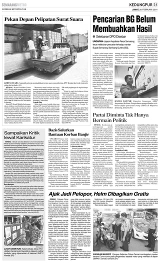 JUMAT, 28 FEBRUARI 2014

Pekan Depan Pelipatan Surat Suara

Pencarian BG Belum
Membuahkan Hasil
● Selebaran DPO Disebar
UNGARAN- Jajaran Kepolisian Resor Semarang
terus melakukan pencarian terhadap mantan
Bupati Semarang, Bambang Guritno (BG).

SM/Rosyid Ridho

KERTAS SUARA: Sejumlah pekerja memindahkan kertas suara yang diterima KPU Kendal dari truk tronton ke
pikap bak terbuka. (91)
KENDAL - Komisi Pemilihan Umum
(KPU) Kendal telah menerima surat suara
untuk Pemilihan Legislatif (Pileg) 9 April
mendatang. Pelipatan kertas suara tersebut
menurut rencana dilaksanakan mulai pekan
depan. Surat suara yang diterima KPU
Kendal sebanyak 3.096.500 yang terdiri atas
DPD, DPR RI, DPRD Provinsi, dan DPRD
Kabupaten.
Ketua KPU Kendal Wahidin Said mengatakan, pihaknya membutuhkan persiapan
sebelum melaksanakan pelipatan kertas
suara tersebut. Persiapan itu antara lain personel yang akan melipat, petugas yang mengawasi, hingga tempat yang akan digunakan
untuk menyimpan surat suara.
”Saat ini masih sering hujan, kami membutuhkan tempat yang layak termasuk bersih
dan bebas bocor supaya tidak merusak kertas
suara,” katanya, Kamis (27/2).

Menurutnya untuk melipat surat suara
tersebut membutuhkan tenaga sekitar 200
orang dengan target terlipat semua hingga 10
hari. Pihaknya sudah membuka lowongan
kepada masyarakat yang ingin menjadi tenaga melipat kertas suara. ”Tetapi hingga
kemarin masih diseleksi sesuai dengan
kebutuhan,” imbuh Said.
Logistik Pileg
Selain kertas suara, logistik pileg yang
diterima KPU menurut Said antara lain, alat
coblos, bantalan, bolpoit, spidol, lem,
benang, tanda pengenal untuk petugas KPPS
dan saksi, plastik sampul dan tinta serta karet
gelang.
Logistik yang belum diterima terdiri atas
formulir C untuk berita acara dan hasil
penghitungan di TPS, formulis D untuk
rekap di tingkat desa/kelurahan, formulis
DA untuk tingkat kecamatan dan formulir

Sampaikan Kritik
lewat Karikatur
KENDAL - Banyak cara bisa dilakukan untuk menyampaikan
ketidak puasan terhadap kebijakan pemerintah maupun permasalahan sosial yang terjadi. Seperti yang dilakukan Komunitas
Kartunis Kaliwungu (Kokkang) Kendal.
Kelompok tersebut menyampaikan kritik melalui karikatur atau
gambar kartun. Seperti yang terlihat pada acara peringatan HUT
ke-29 SMP 3 Kendal, Kamis (27/2). Anggota Kokkang menggelar
pameran karikatur yang sebagian besar mengkritik kebijakan
pemerintah maupun permasalahan sosial yang terjadi.
Seperti gambar gedung dewan yang dipenuhi tulisan interupsi,
sedang di sebelahnya pemukiman kumuh dengan tulisan makan.
Gambar itu menyiratkan wakil rakyat hanya dipenuhi interupsi
dan tidak memikirkan kebutuhan dasar rakyat.
”Rakyat tidak tahu persoalan di kalangan wakil rakyat, mereka
hanya tahu jika mereka membutuhkan makan sebagai kebutuhan dasar. Sementara harga kebutuhan sehari-hari terus
melambung,” kata Ketua Kokkang Kendal Muhid.
Gambar lain yang dipamerkan adalah narkoba yang menggerogoti pelajar, kasus korupsi yang sudah mengakar, dan kasus
Hambalang. Prestasi yang dicapai dengan susah payah ditunjukkan melalui gambar seseorang berjalan di tangga untuk menggapai prestasi, masyarakat yang menagih janji wakil rakyat, hingga kondisi jalanan di Jakarta yang macet.
Tema Beragam
Muhid menambahkan, tema yang ia tampilkan dalam pameran
ini beraneka ragam baik kritik sosial dan situasi yang dirasakan
masyarakat. Diharapkan pameran karikatur itu mampu mengugah kreativitas generasi muda untuk terus berkarya.
"Menyampaikan kritik tidak selalu dengan unjuk rasa, melalui
media karikatur akan lebih mudah dipahami maksud dan tujuannya,” katanya.
Kepala SMP 3 Kendal, Kusnanto mengatakan, selain pameran
karikatur, untuk memeriahkan HUT ke-29 SMP 3 Kendal juga
digelar lomba mewarnai dan lomba menggambar. Lomba
mewarnai tingkat PAUD dan TK diikuti 337 peserta dan lomba
menggambar SD kelas I-III sebanyak 103 peserta.
"Selain itu juga digelar lomba kuliner dan hijab. Tak ketinggalan
lelang hasil karya siswa yang uangnya akan disumbangkan untuk
warga yang menjadi korban bencana,” tutur dia.(H36-91)

SM/Rosyid Ridho

LIHAT KARIKTUR: Kabid Dikdas Dinas Pendidikan Kendal Joko Supratikno (depan) melihat
karikatur yang dipamerkan di halaman SMP 3
Kendal. (91)

DB untuk penghitungan di tingkat kabupaten.
”Selain itu segel dan hologram belum
kami terima,” imbuhnya.
Dia menjelaskan, setelah dilipat, surat
suara disimpan. Selanjutnya akan didistribusikan ke Panitia Pemilihan Kecamatan
(PPK) yang akan didistribusikan ke Panitia
Pemilihan Desa dan sehari menjelang pemilihan bisa terdistribus ke Tempat Pemungutan Suara (TPS).
”KPU Kendal menargetkan akhir Maret
logistik tersebut sudah terdistribusikan ke
masing-masing PPK,” ungkap Said.
Selain pengamanan internal, kami juga
menggandeng Polri yang akan dibantu TNI
dan berkoordinasi dengan Panitia Pengawas
Pemilu (Panwaslu). ”Harapan kami partisipasi pemilih bisa mencapai 75 persen,” kata
Said. (H36-91)

Bazis Salurkan
Bantuan Korban Banjir
UNGARAN Badan Amil
Zakat Infaq dan Sadaqah
(BAZIS) Kabupaten Semarang
menyalurkan bantuan untuk
korban banjir di wilayah Pantura
Jawa terutama di Kabupaten
Kudus. Bantuan dari berbagai
lembaga masyarakat dan pendidikan tersebut diantaranya
berupa makanan kering, sembako, pakaian pantas pakai dan
kebutuhan sehari-hari.
Rombongan kendaraan pengangkut bantuan dilepas secara
resmi oleh Pelaksana Harian
Bupati Semarang, Warnadi di
Kantor BAZIS Jalan Slamet
Riyadi Ungaran, Kamis (27/2)
siang.
Saat sambutannya, Warnadi
mengatakan, musibah banjir
tahunan yang melanda beberapa
kabupaten di wilayah Pantura
Jawa kali ini terhitung parah.
”Warga yang ingin membantu
tidak perlu repot menyalurkan

bantuan sampai ke lokasi bencana. Cukup menitipkan kepada
BAZIS untuk diserahkan kepada para korban,” katanya.
Landasan Hukum
Sebagai lembaga sosial yang
telah memiliki landasan hukum,
lanjutnya, BAZIS dapat dipercaya dan akan amanah mengelola semua bentuk bantuan dari
masyarakat. Sehingga tidak ada
alasan untuk tidak mempercayai
kredibilitasnya dalam mengelola bantuan dan dana umat lainnya.
Ditambahkan Wakil Ketua
Pelaksana Harian BAZIS Kabupaten Semarang, Munasir,
pihaknya siap untuk menyalurkan bantuan dari masyarakat.
”Insa Allah kami akan
amanah menjaga dan menyalurkan bantuan dari berbagai elemen masyarakat yang dititipkan
kepada BAZIS,” tambahnya.
(H86-91)

Meski sudah empat tahun
berjalan, keberadaan mantan
orang nomor satu di Kabupaten
Semarang hingga saat ini dinyatakan buron masuk daftar pencarian orang (DPO) atas kasus
korupsi buku ajar tingkat SD/MI
Kabupaten Semarang 2004
senilai Rp 3,3 miliar.
”Data dan foto terakhir yang
bersangkutan sudah terpasang di
Polsek dan Polres di bawah kendali Polda Jawa Tengah. Akan
tetapi, hingga sekarang belum
membuahkan hasil,” kata Kapolres Semarang, AKBPAugustinus Berlianto Pangaribuan,
Kamis (27/2).
Menurut Kapolres, selama
buron setiap DPO biasanya
mengganti alat komunikasi atau
sejenisnya guna menghindari
pengejaran petugas.
Metode Tertutup
Walaupun itu terjadi, petugas
tetap akan mencari dengan cara
tertutup melalui keterangan orang
dekat dan jaringan keluarga.
”Metode pencarian dilakukan

tertutup, hal itu juga diterapkan
untuk DPO korupsi, curanmor,
dan kasus pidana lainnya,”
paparnya.
Dihubungi terpisah, Sekretaris
Komite Penyelidik dan Pem-

berantasan Korupsi, Kolusi, dan
Nepotisme (KP2KKN) Eko Haryanto mendesak Polri dan Kejaksaan serius dalam mencari BG.
”Seluruh keluarganya kalau
perlu disadap, dalam situasi tertentu BG pasti berkomunikasi
dengan keluarga,” tegasnya.
Pelarian BG, lanjutnya, tidak
terlepas dari peran pengacara.
Pasalnya, pengacara saat proses
hukum berjalan diketahui telah
memperjuangkan permohonan
agar tidak ditahan (pembantaran-red). (H86-91)

SM/Ranin Agung

MASUK DAFTAR: Kapolres Semarang, AKBP
Augustinus Berlianto Pangaribuan memperlihatkan selebaran daftar pencarian orang (DPO) di Mapolres
Semarang, kemarin.(91)

Partai Diminta Tak Hanya
Bermain Politik
DEMAK - Kesuksesan penyelenggaraan
pemilu
bertumpu pada empat komponen yakni KPU sebagai penyelenggara, peserta, masyarakat
dan pers sebagai pengawas.
Namun ironinya, tingkat partisipasi pemilih dari beberapa hasil
pelaksanaan Pemilu Legislatif
justru semakin menurun.
Pemillu 1999, partisipasi
pemilih masih mencapai
92,74%,, sedangkan pemillu
2004 dan 2009 mulai menurun
masing-masing sebesar 84,07%
dan 71%. Secara konsisten ratarata penurunan dari tiga periode
pemilu itu kurang lebih 10%.
Semakin rendahnya partisipasi pemilih tentu mempertanyakan integritas hasil pemilu
yang dilaksanakan.
Rendahnya partisipasi pemilih itu salah satunya diakibatkan
oleh rendahnya kesadaran politik masyarakat, sebagai efek
langsung ataupun tidak langsung dari belum optimalnya proses pendidikan politik.
Di sinilah tantangan bagi partai politik untuk mengembalikan
kepercayaan publik agar

meningkatkan partisipasi pemilih. Demikian diungkapkan Aris
Toening Winarni, Staff Pengajar
Fakulltas Ilmu Sosial dan Ilmu
Politik dari Untag Semarang.
”Sudah bukan saatnya partai
hanya bermain polituk. Partai
juga punya kewajiban memberikan pendidikan politik bagi
anggotanya dan masyarakat,”
ujarmya saat forum diskusi politik di Aula DPUPPE Demak,
Kamis (27/2).
Pendidikan Politik
Lebih lanjut, dikatakannya
ketika parpol tidak pernah memberikan pendidikan politik maka
niscaya partisipasi pemilih bisa
tinggi.
Diskusi politik ini mengambil
tema Pentingnya Partisipasi
Masyarakat dalam Penyelenggaraan Pemilu. Acara tersebut
juga menghadirkan pembicara
lainnya, Jessi Tri Joeni (Anggota
KPU Demak), Muklasin (Ketua
DPRD Demak) dan Taufik Rifai
(Kepala Kantor Kesbangpolinmas).
Sementara itu, Jessi mengajak
masyarakat menjadi pemilih
yang cerdas. Masyarakat bisa

menjatuhkan pilihan pada caleg
yang memiliki kesesuaian visi
misi dengan cita-cita mereka.
”Karena itu, jangan sampai ada
pihak-pihak yang menyalahgunakan suara lantaran masyarakat lebih memilih,” kata dia.
Karena itu, jangan sampai ada
pihak-pihak yang menyalahgunakan suara lantaran masyarakat
lebih memilih golput. Muklasin
sependapat bahwa partai politik
harus memberikan pendidikan
politik yang juga diiikuti caleg.
”Bagaimanapun
partai
berperan awal dalam menghasilkan anggota legislator yang
berkualitas,” imbuh Jessi.
Terkait pendidikan pollitik,
Taufik Rivai menyatakan pernah diajukan anggaran pada
APBD 2011. Saat itu permohonan anggaran pendidikan politik
yang akan dilaksanakan
berkesinambungan ini sudah
disetujui Pemkab.
”Tapi begitu dibahas di
DPRD, anggaran pendidikan
politik ini malah dicoret.. Kami
akan terus mengajukan
anggaran tersebut,” tukasnya.
(J9-91)

Ajak Jadi Pelopor, Helm Dibagikan Gratis
DEMAK - Petugas Polres
Demak diterjunkan untuk
membagikan masker dan
helm berstandar kepada
para pengendara sepeda
motor. Operasi simpatik ini
dipusatkan di depan SMP 1
Demak dan dipimpin langsung Kapolres Demak AKBP
R Setijo Nugroho Harjo Hasta
Putra.
Sejumlah perwira nampak
terlihat pada kegiatan itu,
yakni Wakapolres Kompol
Teddy Rayendra dan Kasatlantas AKP Bambang Sumantri. Setijo mengatakan,
pengendara sepeda motor
masih mendominasi kasus
kecelakaan lalu lintas di jalan
raya.
Dengan kelengkapan
berkendara yang sesuai
standar dan mematuhi rambu-rambu lalu lintas, maka
akan bisa melakukan perjalanan dengan nyaman
dan selamat sampai tujuan.
”Jangan abaikan keselamatan hanya karena tidak
mengindahkan kelengkapan
berkendara seperti helm

yang tidak sesuai standar.
Mulai dari sekarang, jadikan
diri kita pelopor keselamatan
bagi orang lain dan lingkungan sekitar,” ujarnya didampingi Kasubag Humas AKP
Sutomo.
Pada kesempatan itu, sejumlah pengendara yang terjaring tanpa helm berkesempatan mendapatkan helm
SNI dari Polres Demak. Tanpa segan, Kapolres memperagakan bagaimana cara
memakai helm yang benar
dan mengimbau agar penngendara mengenakan helm
yang standar sehingga bisa
melindungi kepala.
Dia berharap pembagian
masker yang dikenakan
sejumlah pengendara tersebut dapat diikuti masyarakat
lainnya yang juga ikut menganakan masker saat berkendara.
Kurangi Resiko
Dengan demikian bisa
mengurangi risiko gangguan
kesehatan akibat menghirup
debu selama melakukan perjalanan.

Sedikitnya 100 helm SNI
dan 500 masker dibagikan
pada kesempatan itu.
”Ada misi lain dalam kegiat-

an ini selain mengajak masyarakat sebagai pelopor keselamatan berlalu lintas. Kami
ingin mendekatkan diri pada

masyarakat sehingga polisi
yang selama ini dipandang
hanya bisa menindak itu bisa
ditepis,” kataya. (J9-91)

SM/Hartatik

BAGIKAN MASKER : Petugas Satlantas Polres Demak membagikan masker
secara Cuma-cuma pada pengendara sepeda motor yang melintas di depan
SMPN 1 Demak, kemarin.(91)

 