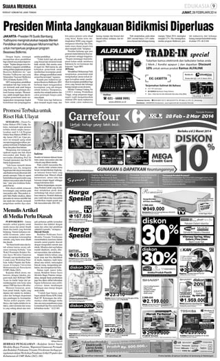 JUMAT, 28 FEBRUARI 2014

Presiden Minta Jangkauan Bidikmisi Diperluas
JAKARTA - Presiden RI Susilo Bambang
Yudhoyono menginstruksikan kepada Menteri
Pendidikan dan Kebudayaan Mohammad Nuh
untuk memperluas jangkauan program
Beasiswa Bidikmisi.
Dengan begitu, semangat
memperluas akses pendidikan
bagi seluruh masyarakat dapat terwujud. ”Sejalan dengan terus bertambahnya anggaran pendidikan,
tolong perluas jangkauan program
Beasiswa Bidikmisi ini,” ujar
Presiden Yudhoyono saat acara
Silaturahim Nasional Bidikmisi
2014, di Jakarta, Kamis (27/2).
SBY menegaskan, pendidikan
merupakan hak bagi semua rakyat, termasuk anak-anak bangsa
yang berasal dari golongan ekonomi kurang mampu. Menurutnya, sudah menjadi tugas dan kewajiban pemerintah untuk mengupayakan mengurangi tingkat
kemiskinan dan pengangguran

melalui pendidikan.
”Tidak boleh lagi ada anak
yang berasal dari ekonomi lemah
tidak sekolah. Hak mereka sama
di negeri ini. Oleh karena itu, ada
kebijakan pemerintah untuk
memberikan kesempatan pendidikan sehingga pendidikan untuk
semua bisa terwujud,” tegasnya.
Kepada para mahasiswa penerima Beasiswa Bidikmisi, SBY
berharap dapat menggunakan
kesempatan yang ada dengan
sebaik-baiknya. Harapannya,
mereka bisa menjadi penerus dan
calon pemimpin bangsa pada
masa depan.
”Tidak lama lagi Indonesia
akan menjadi negara maju, dan

Promosi Terbuka untuk
Riset Hak Ulayat
SEMARANG - Dosen Fakultas Hukum (FH) Undip, Sukirno, menempuh ujian promosi
terbuka dalam rangka menyelesaikan studi S-3 di Program
Doktor Ilmu Hukum (PDIH) Undip, Jumat (28/2) ini. Ujian promosi ini menjadi ajang untuk
mempertanggungjawabkan pergulatan keilmuan di hadapan guru
besar dan pakar ilmu hukum.
Mengusung riset tentang pengakuan negara atas hak ulayat
masyarakat adat Badui, promovendus dibimbing Prof Dr
Yusriadi (promotor) dan Prof Dr
Suteki (kopromotor).
”Ada kasus menarik dalam
penelitian saya. Itu, mengenai
bagaimana hak ulayat masyarakat
adat Badui ternyata dihormati oleh
pemda setempat. Fakta ini seperti
berkebalikan dengan kondisi yang
dialami masyarakat adat di tempat
lain,” tutur pria kelahiran Kabupaten Pati itu.
Hak ulayat adalah semacam
kewenangan yang melekat pada
masyarakat adat. Masyarakat seperti Suku Badui misalnya, dalam
persoalan ini merasa memiliki hak
atas tanah dan wilayah, termasuk
pengelolaan sumber daya alam.

SM/Hari Santoso

Sukirno
Kondisi ini lantaran didasari ikatan
batin antara masyarakat adat dan
wilayah yang dihuni mereka.
Pada contoh masyarakat Badui, mereka tidak semena-mena
berani memperlakukan lingkungan lantaran ikatan batin yang
sedemikian kuat. Muncul sebuah
harmonisasi, antara suku dan
kawasan tempat tinggal sehingga
terjaga kelestarian alam.
Sukirno berpendapat, cara pandang Pemkab Lebak yang kemudian melahirkan perda demi
melindungi hak ulayat sedemikian istimewa. Pemkab didukung
para wakil rakyat dan masyarakat
memberikan empati penuh atas
hak masyarakat adat. (H41-60)

Menulis Artikel
di Media Perlu Diasah
PURWOKERTO - Antara
menulis artikel populer untuk
media massa dan jurnal ilmaih
ibarat dua kutub yang bertolak
belakang. Namun keduanya memiliki kesamaan, yakni samasama merupakan keterampilan
menulis yang harus terus dilatih
dan diasah.
”Ini ibarat kutub utara dan kutub selatan karena secara substansi memang berbeda,” kata
Wakil Pemimpin Redaksi Harian Suara Merdeka Gunawan
Permadi, saat memberikan materi pada acara Workshop Penulisan Artikel Populer dan Kehumasan di kampus Universitas
Muhammadiyah Purwokerto
(UMP), Rabu (26/2).
Kegiatan diikuti dosen, mahasiswa, delagasi fakultas, program studi, dan UKM dari UMP.
Acara itu tindak lanjut dari penandatanganan nota kerja sama
antara UMP dan Suara Merdeka.
Menurut Gunawan, penulisan jurnal ilmiah, logika yang
dipakai dari induksi ke deduksi,
yakni dari berbagai eksperimen
atau pandangan ke kesimpulan.
”Kalau artikel populer sebaliknya, dari logika deduksi ke induksi, yakni memulai dari sesuatu yang sedang aktual atau men-

jadi perhatian publik kemudian
dianalisis dan diakhiri dengan
saran dan solusi dari pemikiran
subjektif si penulis,” terangnya.
Diawali Metode
Redaktur Pelaksana Suara
Merdeka Triyanto Triwikromo
menambahkan, kata kunci dalam
menulis jurnal populer diawali
dengan mengetahui metode atau
teknik. Misalnya dari segi bahasa
mudah dipahami, umum, dikenal masyarakat, dan sederhana.
Adapun kriteria tulisan yang
layak muat atau bisa diterbitkan
di media, lanjutnya, topik harus
aktual atau terkini, menyangkut
banyak orang, mengundang perhatian, dan merupakan hal baru.
Dalam topik materi kehumasan, Redaktur Senior Suara
Merdeka Bagas Pratomo mengatakan, dampak buruk pemberitaan
juga bisa dipicu akibat kelemahan
bagian kehumasan atau public
relations dalam membangun
hubungan atau sinergi dengan
awak media.
”Cantoh figur humas yang
bagus adalah Humas KPK Johan
Budi SP. Keterangan dan informasinya selalu ditunggu media
dan cara menyampaikannya juga
komunikatif dan bisa menyelami
kebutuhan media.” (G22-60)

SM/Agus Wahyudi

BERBAGI PENGALAMAN : Redaktur Senior Suara
Merdeka Bagas Pratomo, Wapemred Gunawan Permadi,
dan Redaktur Pelaksana Triyanto Triwikromo berbagi pengalaman dalam Workshop Penulisan Artikel Populer dan
Kehumasan di UMP, Rabu (26/2). (60)

kita punya potensi serta tekad
yang besar. Kalau terus meningkatkan SDM yang unggul,
menguasai teknologi dan ilmu,
maka masa depan negara kita
akan menjadi cerah,” harapnya.
Presiden berharap agar para
generasi muda Indonesia bisa meraih prestasi setinggi-tingginya.
”Negara menunggu kepemimpinan kalian untuk membawa
Indonesia ke era keemasan dan
kejayaan,” tegas SBY.
20 Persen
Mendikbud Mohammad Nuh
menjelaskan, pemerintah telah
mengeluarkan aturan terkait dengan kewajiban untuk memberikan kesempatan pendidikan bagi
siswa yang berasal dari keluarga
kurang mampu secara ekonomi.
Melalui Undang-Undang No
12/2012 tentang Pendidikan
Tinggi, setiap perguruan tinggi
negeri wajib mengalokasikan
minimal 20% kuota mahasiswa
baru untuk calon mahasiswa

kurang mampu dan berasal dari
daerah terluar, terdepan, dan tertinggal (3T).

Nuh menjelaskan, pada tahun
2007, tercatat hanya 1,4% mahasiswa berasal dari keluarga kurang

mampu. Tahun 2014, meningkat
menjadi 4,7%. Dia menargetkan,
melalui program Bidikmisi, jum-

lah mahasiswa dari keluarga
kurang mampu bertambah menjadi sekitar 15%. (K32-60)

 