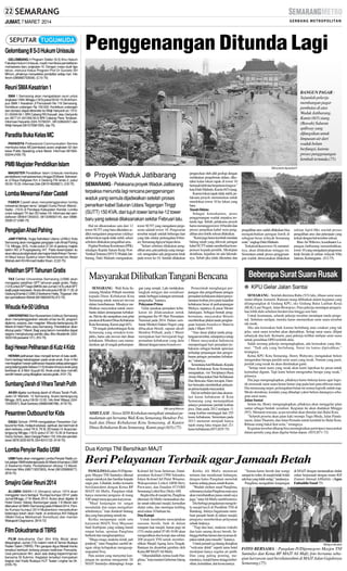 JUMAT, 7 MARET 2014

Gelombang II S-3 Hukum Unissula

Penggenangan Ditunda Lagi

GELOMBANG II Program Doktor (S-3) Ilmu Hukum
Fakultas Hukum Unissula, masih membuka pendaftaran
mahasiswa baru angkatan IV. Dengan masa studi tiga
tahun, menurut Ketua Program Prof Dr Gunarto SH
MHum, pihaknya menyeleksi pendaftar setiap hari. Info
Ikrom (085865753006). (C10-75)

Reuni SMAKesatrian 1

BANGUN PAGAR :
Sejumlah pekerja
membangun pagar
pembatas di atas
Waduk Jatibarang,
Kamis (6/3) siang.
(Bawah) Saluran
spillway yang
difungsikan untuk
limpasan air dari
waduk belum
berfungsi, karena
proses penggenangan
kembali tertunda.(75)

SMA 1 Semarang akan mengadakan reuni untuk
angkatan 1994, Minggu (19/3) pukul 09.00-15.00 di Kampus SMA 1 Kesatrian Jl Pamularsih No 116 Semarang.
Kontribusi undangan Rp 100.000. Kontribusi undangan
dan donatur dapat ditransfer ke Widji Hariyanti a/c 131001-00349-50-1 BRI Cabang RS Karyadi atau Hariyanto
a/c 0677-01-001265-50-9 BRI Cabang Piere Tendean.
Informasi Haryanto (024-70706331, 08122804207) dan
Widji Hariyati (081575581555). (bp-75)

Paradita Buka Kelas MC
PARADITA Professional Communication Service
membuka kelas MC/pembawa acara angkatan 62 dan
kelas Public Speaking untuk Maret. Informasi 08156563244.(H35-75)

PMB Magister Pendidikan Islam
MAGISTER Pendidikan Islam Unissula membuka
pendaftaran mahasiswa baru hingga 25 Maret. Sekretariat Jl Raya Kaligawe Km 4 Gedung FAI lantai 2, pukul
09.00-15.00. Informasi Zaki (081914626821). (C8-75)

Lomba Mewarnai Faber Castell
FABER Castell akan menyelenggarakan lomba
mewarnai dengan tema ”Jelajahi Dunia Penuh Warna”,
Sabtu (15/3) di Pendapa Kabupaten Kendal. Lomba
untuk kategori TK dan SD kelas I-III. Informasi dan pendaftaran 085641359222, 081329692145, dan 08882508127.(H85-75)

Pengajian Ahad Pahing
JAM’YYATUL Hujjaj Nahdlatul Ulama (JHNU) Kota
Semarang akan menggelar pengajian rutin Ahad Pahing
7-9, Minggu (9/3), mulai pukul 07.00 di gedung majelis
taklim NU Jl Puspogiwang I/47. Pada kesempatan itu
akan diisi pula istighotsah dan kajian kitab Ahkam Tamannil Maut karya Syakhul Islam Muhammad bin Abdul
Wahab oleh KH Ahmad Hadlor Ihsan. (C22-75)

Pelatihan SPT Tahunan Gratis
TAX Center Universitas Semarang (USM) akan
menggelar pelatihan SPT tahunan pajak gratis, Rabu
(12/3) untuk SPTbagi UMKM, dan Jumat (14/3) untuk SPT
wajib pajak karyawan. Acara dimulai pukul 08.30-11.30, di
Gedung B lantai 2 USM Jl Soekarno-Hatta, Tlogosari. Info
dan pendaftaran Wahdi (08156634576).(F2-75)

Wisuda Ke-50 Udinus
UNIVERSITAS Dian Nuswantoro (Udinus) Semarang
akan menyelenggarakan wisuda emas ke-50, program
diploma, sarjana, dan magister. Wisuda berlangsung 26
Maret di Hotel Patra Jasa Semarang. Pendaftaran akan
ditutup pada 7 Maret. Bagi yang belum mendaftar dapat
segera menghubungi panitia atau Biro Akademik (0243520165 pesawat 121). (K3-75)

Bagi Hewan Peliharaan di Kutz 4 Kidz

SM/Leonardo Agung Budi P

● Proyek Waduk Jatibarang
SEMARANG - Pelaksana proyek Waduk Jatibarang
terpaksa menunda lagi rencana penggenangan
waduk yang semula dijadwalkan setelah proses
penarikan kabel Saluran Udara Tegangan Tinggi
(SUTT) 150 KVA, dari tujuh tower lama ke-12 tower
baru yang selesai dilaksanakan sekitar Februari lalu.
Hal ini dikarenakan satu dari 12
tower SUTT yang baru diketahui sedikit mengalami pergeseran (sliding)
akibat lokasi tapak tidak stabil, sehari
sebelum dilakukan pengalihan arus.
Pejabat Pembuat Komitmen (PPK)
sekaligus Kepala Satuan Kerja NonVertikal Tertentu (SNVT) Waduk Jatibarang, Duki Malindo mengatakan,

tower SUTT yang mengalami pergeseran adalah tower 10. Pergeseran
tersebut terjadi setelah beberapa hari
yang lalu sekitar pertengahan Februari, Semarang diguyur hujan deras.
”Sehari sebelum dilakukan pengalihan arus, para pekerja yang mengecek mengetahui ada pergeseran letak
pada tower ke-10. Setelah dilakukan

Masyarakat Dilibatkan Tangani Bencana
SEMARANG - Wali Kota Semarang Hendrar Prihadi meminta
kepada Dinas Kebakaran Kota
Semarang untuk mencari inovasi
dalam keterbatasan. Misalnya melibatkan masyarakat untuk membantu dalam penanganan kebakaran. Hal itu dia sampaikan usai gelar
pasukan di Kantor Dinas Kebakaran
Kota Semarang, Kamis pagi (6/3).
”Di tengah perkembangan Kota
Semarang yang semakin kompleks, harus ada inovasi dari dinas
kebakaran. Misalnya cara memadamkan api di tengah perkampun-

gan yang sempit. Lalu melakukan
langkah mitigasi dan sosialisasi
untuk berbagai kalangan termasuk
pengusaha,” katanya.
Pelayanan Prima
Gelar pasukan pemadam kebakaran ini dilaksanakan untuk
peringatan Ke-95 Hari Pemadam
Nasional pada 2014. Dalam sambutan Menteri Dalam Negeri yang
dibacakan Hendi, sapaan akrab
Hendrar Prihadi, pada 1 Maret
merupakan hari bersejarah bagi
pemadam kebakaran yang dulu
dikenal dengan nama brandweer.

HEWAN peliharaan bisa menjadi teman di kala sedih.
Demi berbagi kebahagiaan pada anak-anak, Kutz 4 Kid
membagikan hewan peliharaan kepada setiap pelanggan
yang datang pada Selasa (11/3) di salon khusus anak yang
berlokasi di Jl Moh Suyudi 60. Anak-anak bisa memilih
sendiri hewan yang dibagikan secara gratis. (H31-75)

Sumbang Darah di Vihara Tanah Putih
AKAN digelar sumbang darah di Vihara Tanah Putih,
Jalan Dr Wahidin 12 Semarang. Acara berlangsung
Minggu (9/3) pukul 09.00-12.00. Info Arief Wijaya (02470430057), Budi Santoso (08882486788). (K18-75)
SM/Lanang Wibisono

Pesantren Outbound for Kids
DAQU School -PPPA mengadakan Pesantren Outbound for Kids, meliputi edukasi, spiritual, dan bermain di
alam terbuka, untuk TK A ,TK B, SD kelas I-II. Acara berlangsung Minggu (16/3) pukul 07.00-15.30 di Kampus
DaQu School, Jalan Gergaji Pelem 153. Info dan pendaftaran 0878 3235 9378, 024-8310133. (K18-75)

Lomba Penyiar Radio USM
USM Radio akan menggelar Lomba Penyiar Radio untuk pelajar SMA/sederajat pada 26 Maret di kampus USM
Jl Soekarno-Hatta. Pendafataran ditutup 13 Maret.
Informasi Wira (085713237803), Amel (081229082677).
(B18-75)

Smajiro Gelar Reuni 2014
ALUMNI SMAN I-II (Smajiro) tahun 1974 akan
menggelar reuni bertajuk ”Kumpul-kumpul 2014” pada
Jumat-Minggu (7-9) Maret 2014. Acara akan digelar di
Hotel Green Valeey Bandungan pada 7-8 Maret dan
diteruskan di SMAI Semarang pada 9 Maret 2014. Panitia Kumpul-kumpul 2014 Mudiantono menyebutkan
beberapa tokoh akan hadir, di antaranya Arif Hidayat
(Wakil Ketua Mahkamah Konstitusi) dan mantan
Wakapolri Oegroseno. (B19-72)

Film Dokudrama di TBRS
FILM dokudrama Dari Sini Kita Mulai akan
ditayangkan Jumat (7/3) malam nanti di Taman Budaya
Raden Saleh (TBRS). Film garapan Agus Maladi Irianto
tersebut berkisah tentang proses kelahiran Pancasila.
Usai pemutaran film, akan ada dialog kepemimpinan
bersama St Sukirno. Kegiatan tersebut merupakan
bagian dari Kado Budaya HUT Teater Lingkar ke-34.
(H35-75)

pengecekan oleh ahli geologi dengan
melakukan pengeboran dalam, diketahui kalau lokasi tapak di tower 10
bertanah labil dan berpotensi longsor,”
kata Duki Malindo, Kamis (6/3) siang.
Karena lokasi tapak tidak stabil, pelaksana proyek memutuskan untuk
merelokasi tower 10 ke lokasi yang
baru.
Tanah Didata
Sebagai konsekuensi, poses
penggenangan waduk terpaksa tertunda lagi. Sebab, pelaksana proyek
harus menunggu tower 10 berdiri dan
proses penarikan kabel serta pengalihan arus listrik selesai dilakukan.
”Kami juga harus kembali mendata
bidang tanah yang dilewati jaringan
kabel SUTTuntuk memberikan kompensasi kepada pemilik. Meskipun
demikian, kejadian ini ada hikmahnya. Sebab jika tidak diketahui dan

SIMULASI : Siswa SDN Krobokan mengikuti simulasi pemadaman api bersama Wali Kota Semarang Hendrar Prihadi dan Dinas Kebakaran Kota Semarang, di Kantor
Dinas Kebakaran Kota Semarang, Kamis pagi (6/3).(75)

Pemerintah menghargai perjuangan dan pengorbanan petugas
pemadam kebakaran dalam penyelamatan korban jiwa pada kejadian
kebakaran besar di perkampungan
Melayu, tepatnya di pasar Mester
Jatinegara. Sebagai bentuk penghormatan, masyarakat Betawi
memberikan plakat tanda penghargaan kepada brandweer Batavia
pada 1 Maret 1919.
”Atas dasar plakat tanda penghargaan tersebut, selanjutnya setiap
1 Maret masyarakat Indonesia
memperingati hari pemadam kebakaran sebagai bentuk apresiasi
terhadap perjuangan dan pengorbanan petugas pemadam kebakaran,” tuturnya.
SementaraArief Ridianto, Kepala
Dinas Kebakaran Kota Semarang
mengatakan, visi Terciptanya Rasa
Aman Masyarakat Dari Kebakaran
Dan Bencana Alam tercapai, Damkar berusaha memberikan pelayanan prima kepada masyarakat.
Hal ini terbukti dari data akumulasi kasus kebakaran di Kota
Semarang yang menunjukkan
adanya penurunan jumlah korban
jiwa. Data pada 2012 terdapat 11
orang korban meninggal dari 255
kasus kebakaran. Sementara pada
2013 menurun menjadi hanya
tujuh orang luka ringan dari 211
kasus kebakaran.(H71,H35-75)

pengalihan arus sudah dilakukan bisa
mengakibatkan jaringan listrik di
sebagian besar wilayah Semarang
mati,” ungkap Duki Malindo.
Terkait relokasi tower 10, menurutnya, akan dilakukan minggu ini.
Sementara untuk proses penggenangan waduk direncanakan dilakukan

sekitar April-Mei setelah proses
pengalihan arus dan pekerjaan yang
terkait dengan hal tersebut selesai.
Rino Ari Wibowo, koordinator Lapangan Jatibarang menambahkan,
tower 10 yang mengalami pergeseran
letak berada di sekitar wilayah Villa
Jatimas, Kedungpane. (J12-75)

Beberapa Surat Suara Rusak
● KPU Gelar Jalan Santai
SEMARANG - Setelah diterima Rabu (5/3) lalu, ribuan surat suara
mulai dilipat, kemarin. Ratusan orang dilibatkan dalam kegiatan yang
dilangsungkan di Gudang KPU, eks Gedung Balai Latihan Kerja
(BLK) Luar Negeri, Jalan Brotojoyo. Para pekerja mendapat pengarahan lebih dulu sebelum beraktivitas hingga sore hari.
Untuk keamanan, seluruh pekerja tersebut mendapat tanda pengenal. Sebelum melipat, mereka harus memastikan surat suara tersebut
tak rusak.
Jika ada kerusakan baik karena berlubang atau cetakan yang tak
jelas, surat suara tersebut akan dipisahkan. Setiap surat suara, dilipat
sebanyak dua kali. Kemarin, para pekerja terlihat melipat surat suara
untuk pemilihan DPD terlebih dulu.
Salah seorang pekerja mengungkapkan, ada kerusakan yang ditemui. ”Tadi ada yang berlubang. Surat itu lantas dipisahkan,”
terangnya.
Ketua KPU Kota Semarang, Henry Wahyono, mengatakan belum
mengetahui berapa jumlah surat suara yang rusak. Namun yang pasti,
jumlah yang rusak itu akan dimintakan ganti.
”Setiap surat suara yang rusak akan kami laporkan ke pusat untuk
kemudian diganti. Tapi kami belum mengetahui berapa yang rusak,”
jelasnya.
Dia juga mengungkapkan, pihaknya harus bekerja keras agar logistik termasuk surat suara benar-benar siap pada hari pencoblosan nanti.
Dia memasang target, pertengahan bulan ini semua logistik sudah siap.
Meski demikian, kendala yang dihadapi yakni belum datangnya sebagian surat suara.
Jalan Santai
Selain itu, Henry mengungkapkan, pihaknya akan menggelar jalan
santai sebagai bentuk sosialiasi. Kegiatan itu akan diadakan Minggu
(9/3). Menurut rencana, acara tersebut akan dimulai dari Balai Kota.
”Seluruh peserta akan jalan kaki menuju Tugu Muda, Jalan Pandanaran, Jalan Thamrin, dan Jalan Pemuda untuk kembali ke Balai Kota.
Ribuan orang bakal ikut serta,” terangnya.
Kegiatan tersebut diharap bisa meningkatkan partisipasi masyarakat
dalam pemilu yang akan digelar bulan depan. (H35,H71-72)

Dua Kompi TNI Bersihkan MAJT

Beri Pelayanan Terbaik agar Jamaah Betah
PANGLIMAKodam IV/Diponegoro Mayjen TNI Sunindyo dikenal
sangat merakyat dan familiar kepada
siapa pun. Lihatlah, ketika kemarin
bersilaturahmi dengan Ketua BP
MAJT Ali Mufiz, Pangdam tidak
hanya menemui pengurus di ruang
VIP, tetapi menyapa para karyawan.
”Maaf kunjungan ini sangat
mendadak dan tanpa mengabari
sebelumnya,” kata Jenderal bintang
dua yang baru pulang umrah itu.
Ketika menjumpai salah satu
karyawati MAJT, Yosy Mayasari
binti Soebijono yang sedang hamil
empat bulan, spontan Panglima
berhenti dan menghampirinya.
”Muga-muga anakmu kelak jadi
jenderal,” tutur Pangdam sambil dengan sikap kebapakan mengusapusap perut Yosy.
Para asisten yang menyertai kunjungan itu spontan mengamini. Di
MAJT Sunindyo didampingi Asops

Kolonel Inf Iwan Setiawan, Dandpomdam Kolonel CPM Sulendra,
Irdam Kolonel Inf Putut Winarno,
Wakapendam Letkol ARM Hery
Purwanto, dan Dandim 0733/BS
Semarang Letkol Kav Dicky AM.
Begitu tiba di masjid itu, Panglima
ditemani Ali Mufiz menunaikan shalat sunah tahiyatal masjid, kemudian
shalat zuha, dan meninjau keliling
areal seluas 10 hektare itu.
Dua Kompi
Untuk membantu menciptakan
suasana bersih, baik di dalam
maupun luar masjid, Jumat pagi ini
(7/3) mulai pukul 07.00-10.00 akan
mengerahkan dua kompi atau sekitar
200 prajurit TNI untuk membersihkan Masjid Agung Jawa Tengah.
Bantuan itu disambut gembira oleh
Ketua BPMAJTAli Mufiz.
”Alhamdulillah, terima kasih Panglima,” kata mantan Gubernur Jateng
itu.

Ketika Ali Mufiz menawari
minum dan menikmati hidangan,
dengan halus Pangdam menolak
karena sedang puasa sunah Kamis.
”Waduh mohon maaf Panglima,
sebenarnya kalau Panglima mau saya
akan membatalkan puasa sunah saya
juga,” tutur Ali Mufiz sambil tertawa.
Dia berbagi pengalaman mengelola masjid kecil di Pusdiklat TNI di
Bandung. Intinya bagaimana membuat jamaah betah di dalam masjid,
pengurus memberikan pelayanan
sebaik-baiknya.
”Tiap dua hari, mukena (rukuh)
dan kain sarung dicuci bersih, Sehingga berbau harum dan nyaman dipakai untuk para musafir,” katanya.
Untuk jamaah yg datang disiapkan
”welcome drink” seperti tamu hotel
meskipun hanya segelas air putih.
Dan yang paling penting, menurutnya, masjid harus terjaga kebersihan, keindahan, dan kesuciannya.

”Semua harus bersih dan wangi
sampai ke toilet, di masjid tidak boleh
ada bau yang tidak sedap,” tandasnya.
Panglima mengakhiri kunjungan

di MAJT dengan menunaikan shalat
zuhur berjamaah dengan imam KH
Zainuri Ahmad AlHafidz. (Agus
Fathuddin Yusuf-75)

SM/Agus Fathuddin

FOTO BERSAMA : Pangdam IV/Diponegoro Mayjen TNI
Sunindyo dan Ketua BP MAJT Ali Mufiz foto bersama sebagian karyawan saat bersilaturahmi di MAJT Jalan Gajahraya
Semarang.(75)

 