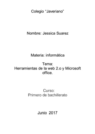 Colegio “Javeriano”
Nombre: Jessica Suarez
Materia: informática
Tema:
Herramientas de la web 2.o y Microsoft
office.
Junio 2017
 