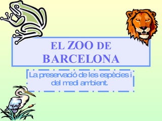 EL  ZOO  DE  BARCELONA La preservació de les espècies i del medi ambient.   