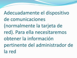 Adecuadamente el dispositivo
de comunicaciones
(normalmente la tarjeta de
red). Para ella necesitaremos
obtener la información
pertinente del administrador de
la red
 