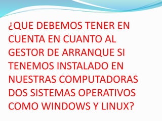 ¿QUE DEBEMOS TENER EN
CUENTA EN CUANTO AL
GESTOR DE ARRANQUE SI
TENEMOS INSTALADO EN
NUESTRAS COMPUTADORAS
DOS SISTEMAS OPERATIVOS
COMO WINDOWS Y LINUX?
 