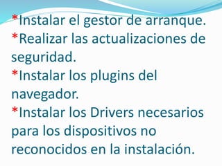 *Instalar el gestor de arranque.
*Realizar las actualizaciones de
seguridad.
*Instalar los plugins del
navegador.
*Instalar los Drivers necesarios
para los dispositivos no
reconocidos en la instalación.
 