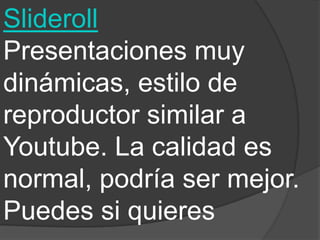 Slideroll
Presentaciones muy
dinámicas, estilo de
reproductor similar a
Youtube. La calidad es
normal, podría ser mejor.
Puedes si quieres
 