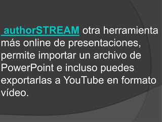 authorSTREAM otra herramienta
más online de presentaciones,
permite importar un archivo de
PowerPoint e incluso puedes
exportarlas a YouTube en formato
vídeo.
 