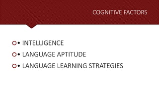 COGNITIVE FACTORS
• INTELLIGENCE
• LANGUAGE APTITUDE
• LANGUAGE LEARNING STRATEGIES
 