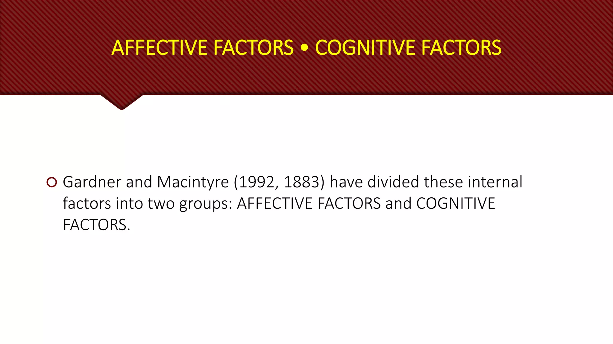 AFFECTIVE FACTORS • COGNITIVE FACTORS
 Gardner and Macintyre (1992, 1883) have divided these internal
factors into two groups: AFFECTIVE FACTORS and COGNITIVE
FACTORS.
 