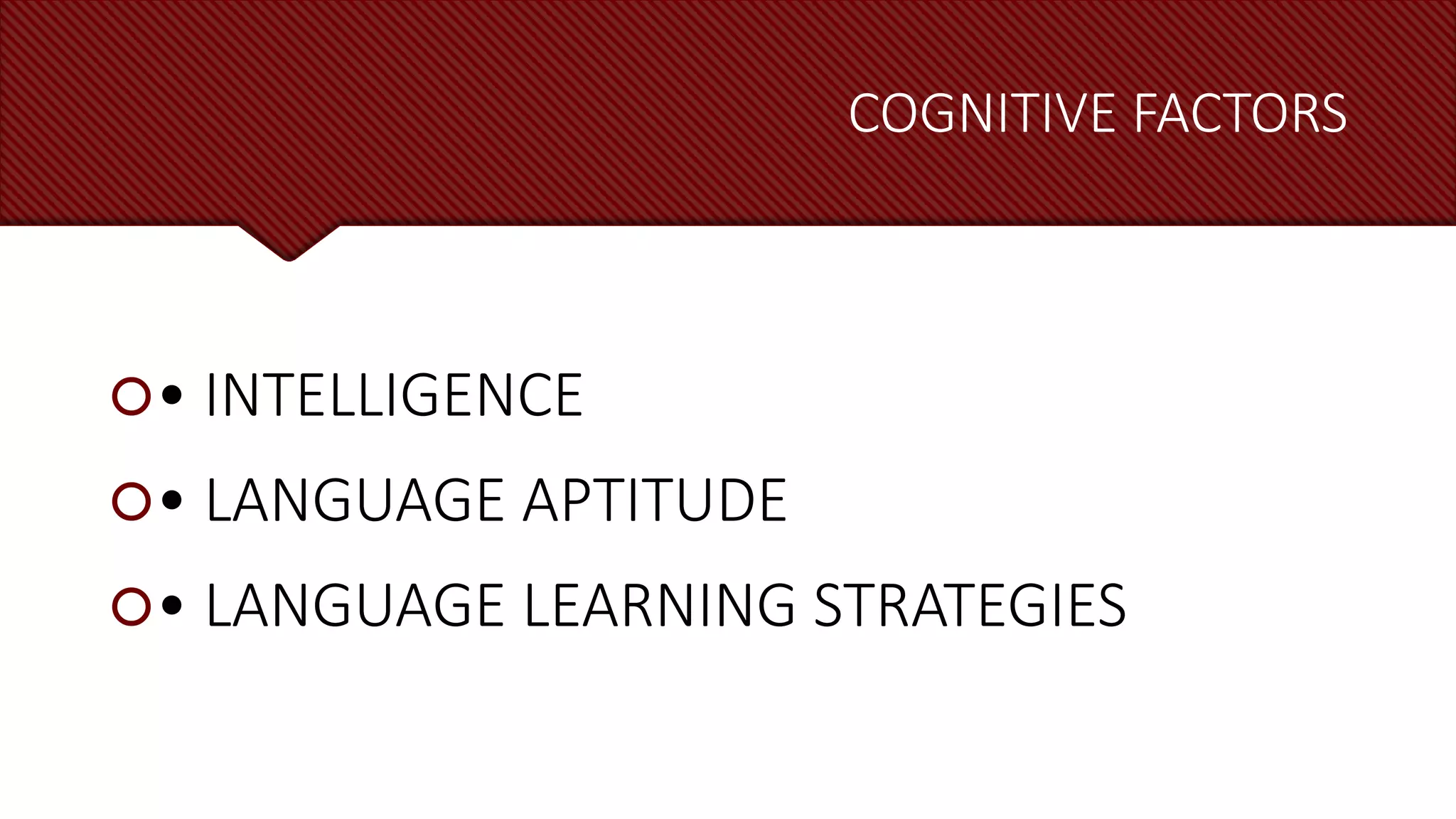 COGNITIVE FACTORS
• INTELLIGENCE
• LANGUAGE APTITUDE
• LANGUAGE LEARNING STRATEGIES
 