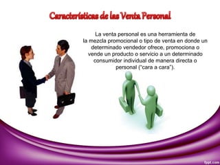 La venta personal es una herramienta de
la mezcla promocional o tipo de venta en donde un
determinado vendedor ofrece, promociona o
vende un producto o servicio a un determinado
consumidor individual de manera directa o
personal (“cara a cara”).
 