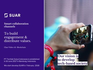 Smart collaboration
channels
To build
engagement &
distribute values.
Chat-Video-AI- Blockchain
Our vision is
to develop
tech-based society
PT Techlab Solusi Indonesia is established
in 16 June 2017 in Bandung, Indonesia.
We start develop SUAR in February 2018
 